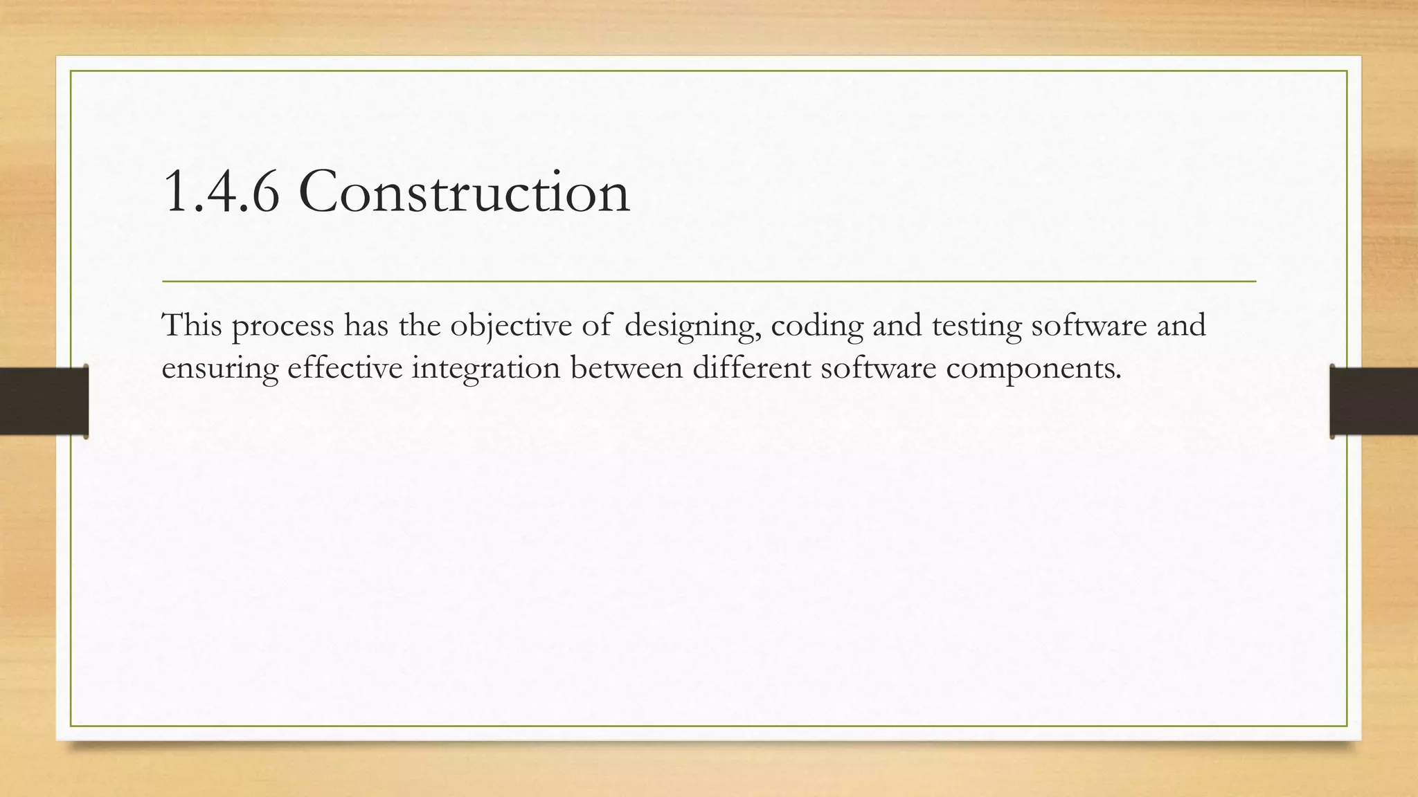 1.4.6 Construction
This process has the objective of designing, coding and testing software and
ensuring effective integration between different software components.
 
