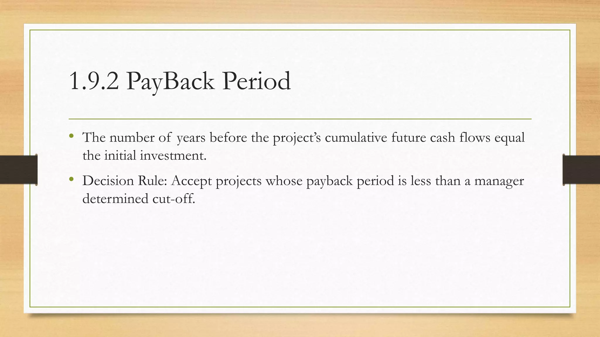 1.9.2 PayBack Period
• The number of years before the project’s cumulative future cash flows equal
the initial investment.
• Decision Rule: Accept projects whose payback period is less than a manager
determined cut-off.
 
