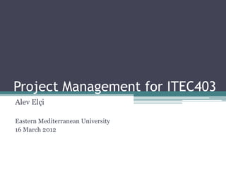 Project Management for ITEC403
Alev Elçi

Eastern Mediterranean University
16 March 2012
 