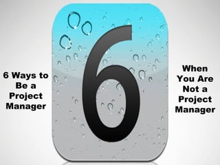 When
6 Ways to   You Are
  Be a       Not a
 Project    Project
Manager     Manager
 