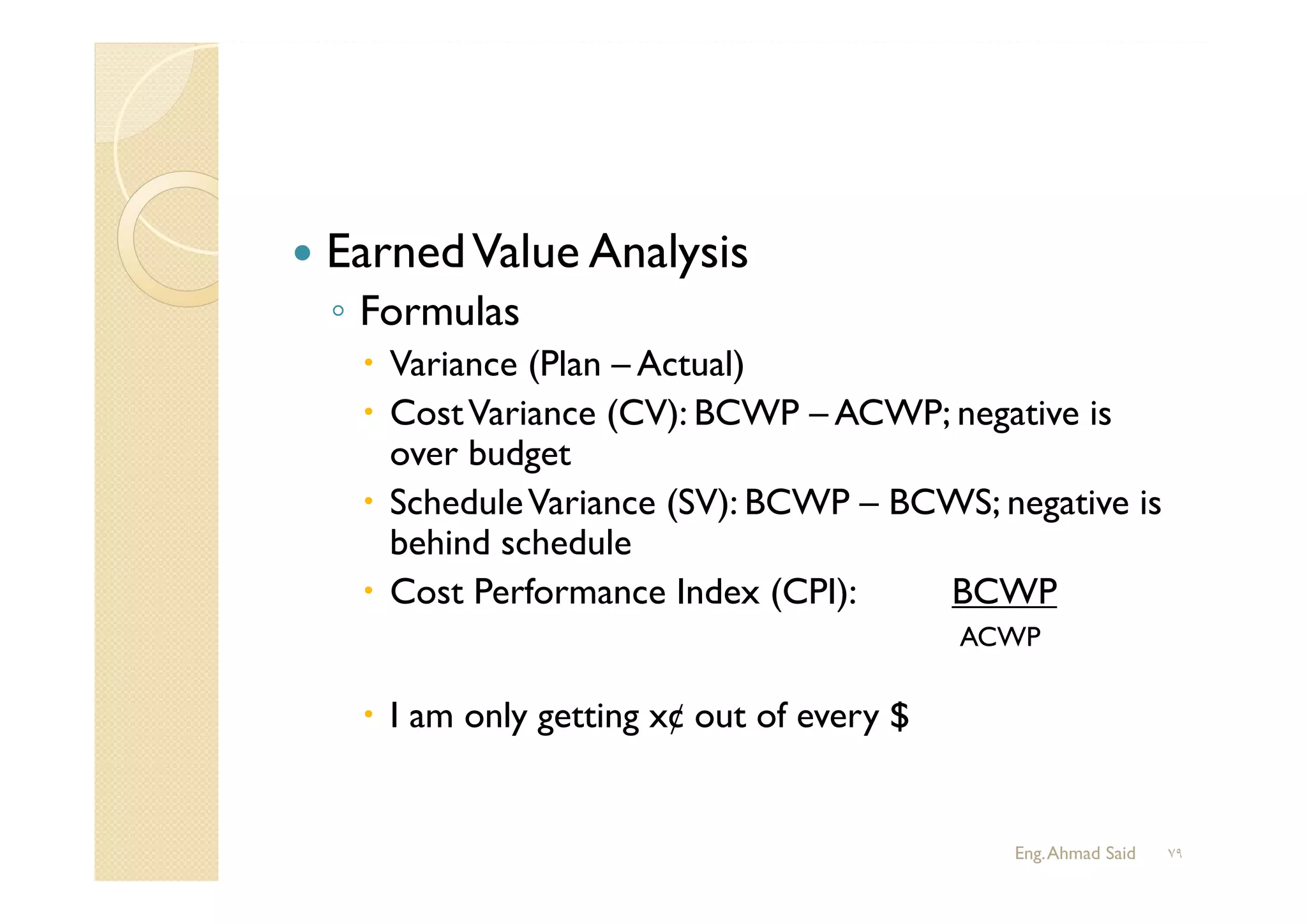  EarnedValue Analysis
◦ Formulas
 Variance (Plan – Actual)
 CostVariance (CV): BCWP – ACWP; negative is
over budget
 ScheduleVariance (SV): BCWP – BCWS; negative is
behind schedule
 Cost Performance Index (CPI): BCWP
ACWP
 I am only getting x¢ out of every $
Eng.Ahmad Said ٧٩
 
