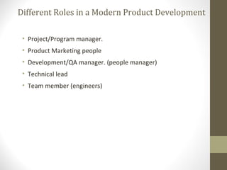 Different Roles in a Modern Product Development
• Project/Program manager.
• Product Marketing people
• Development/QA manager. (people manager)
• Technical lead
• Team member (engineers)
 