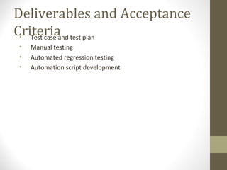 Deliverables and Acceptance
Criteria• Test case and test plan
• Manual testing
• Automated regression testing
• Automation script development
 
