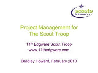 Project Management for The Scout Troop 11th Edgware Scout Troop www.11thedgware.com Bradley Howard, February 2010 