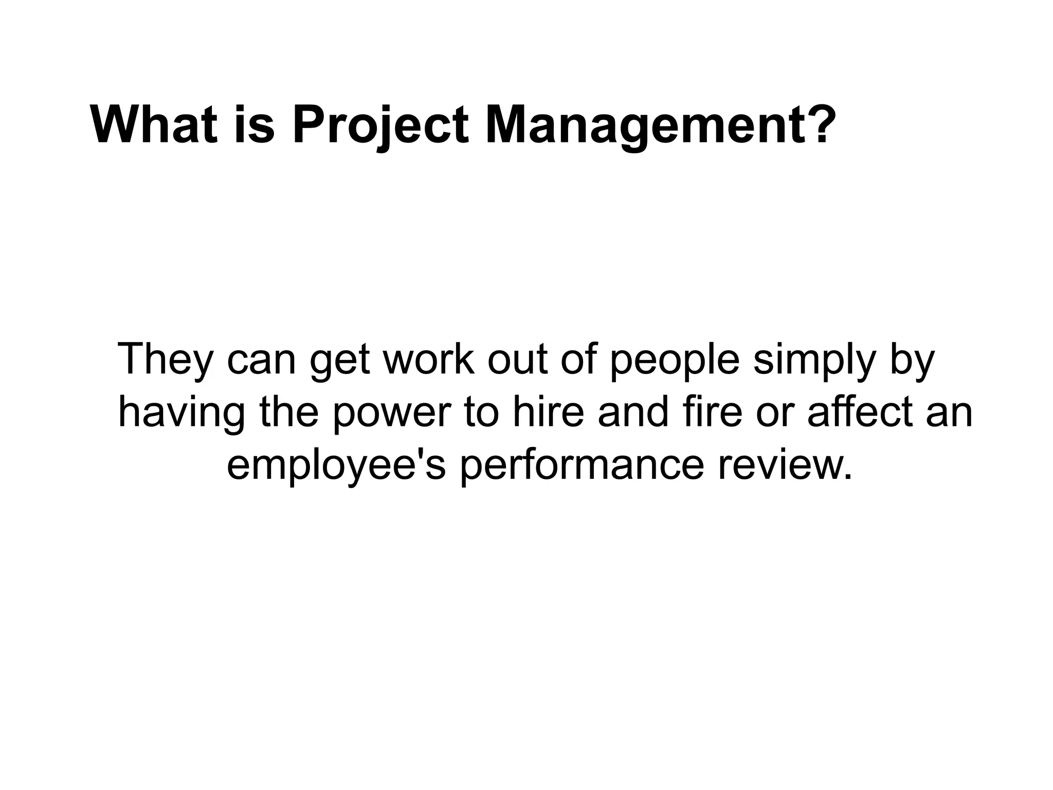 What is Project Management?
They can get work out of people simply by
having the power to hire and fire or affect an
employee's performance review.
 