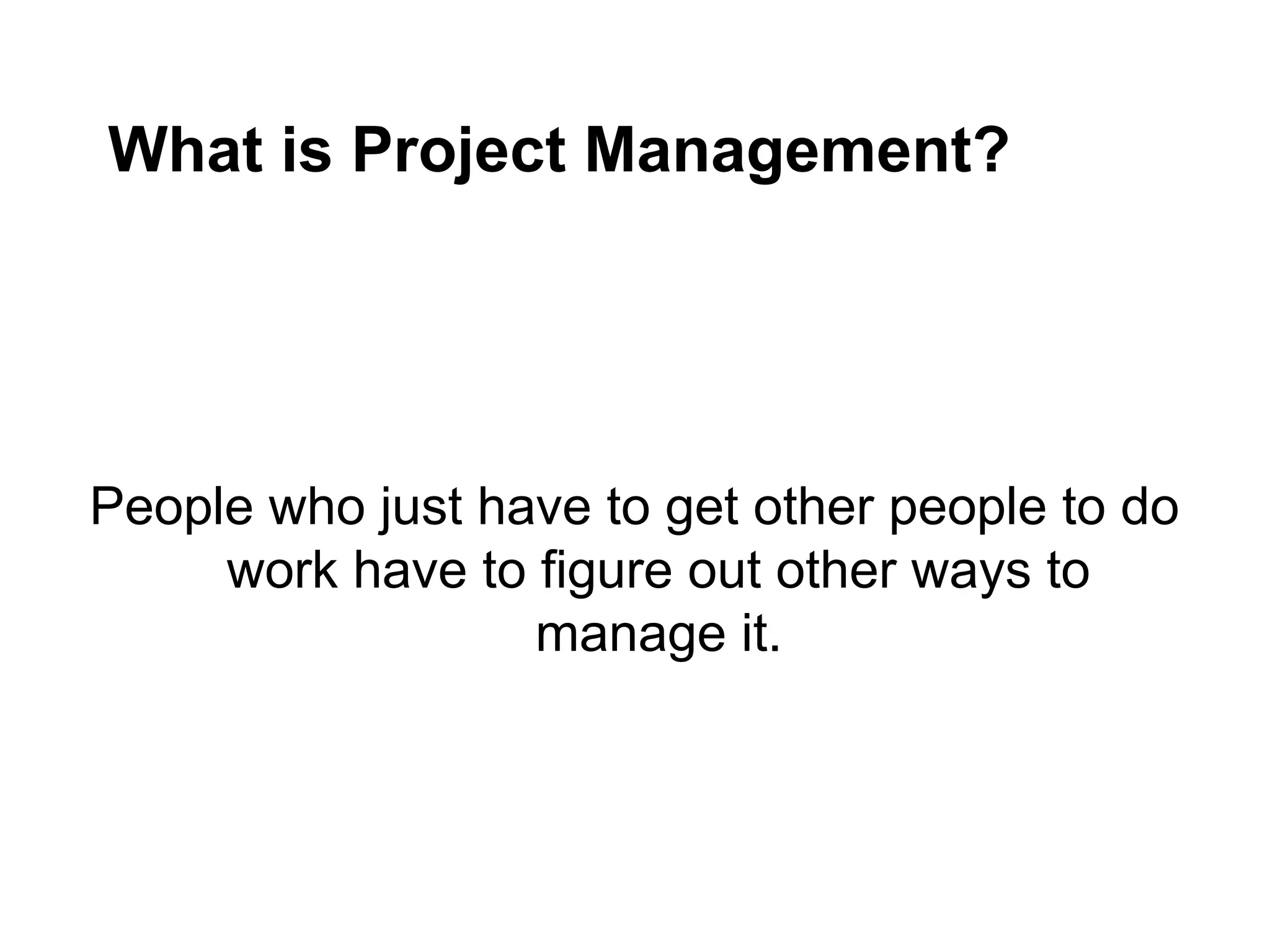 What is Project Management?
People who just have to get other people to do
work have to figure out other ways to
manage it.
 