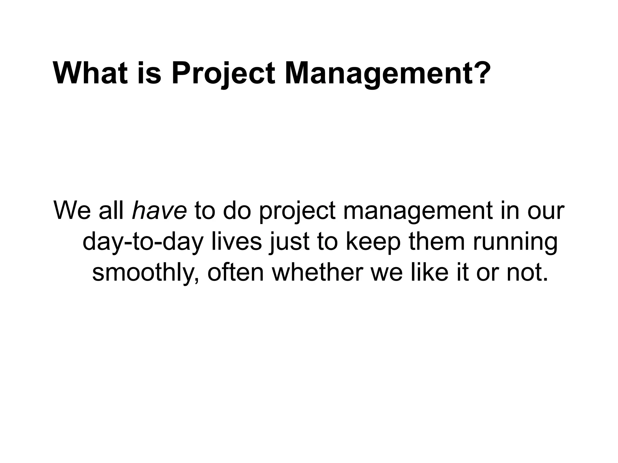 What is Project Management?
We all have to do project management in our
day-to-day lives just to keep them running
smoothly, often whether we like it or not.
 