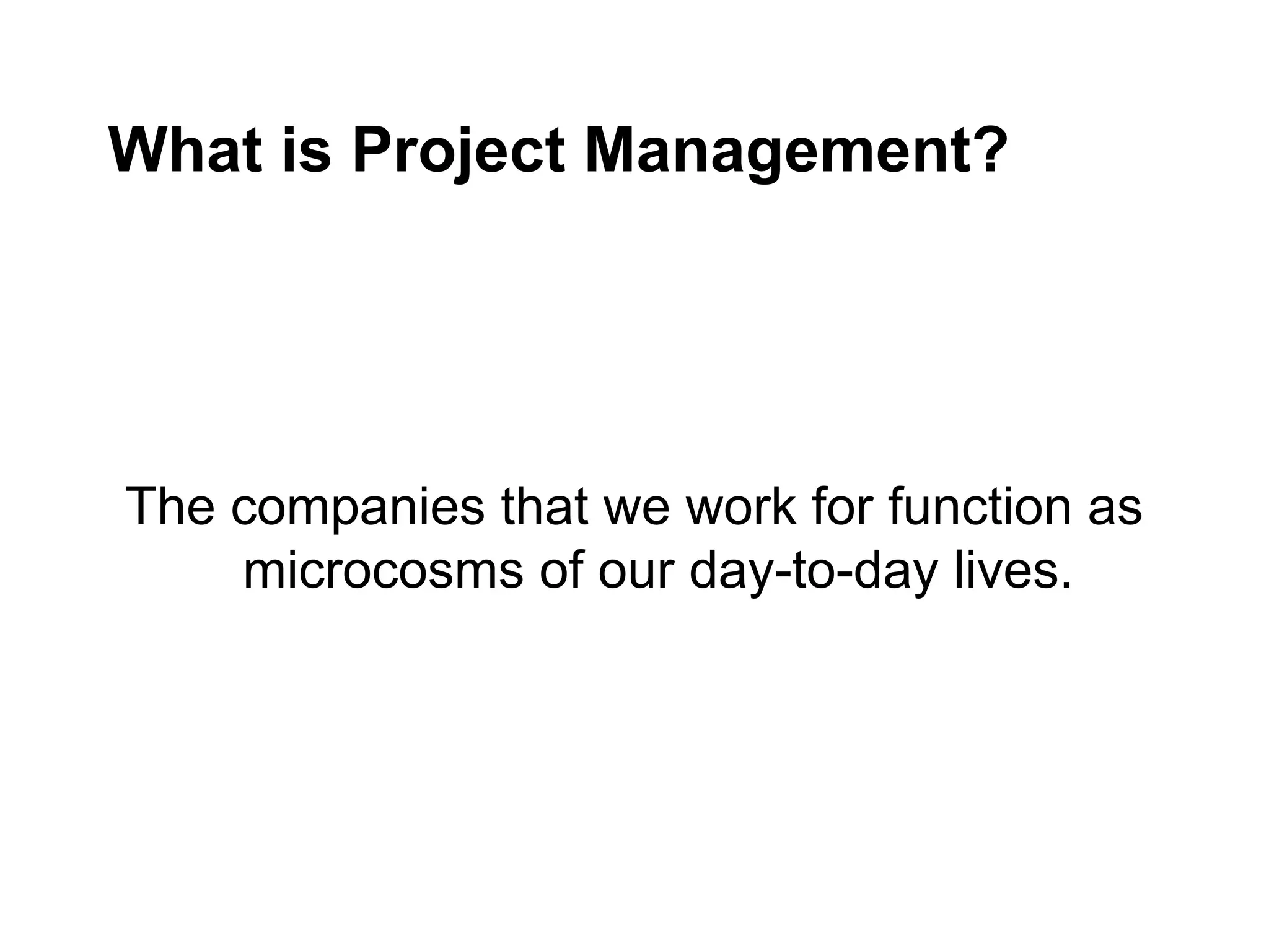 What is Project Management?
The companies that we work for function as
microcosms of our day-to-day lives.
 