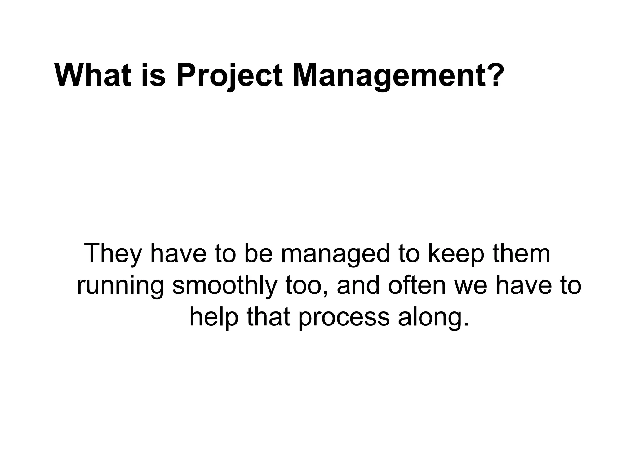 What is Project Management?
They have to be managed to keep them
running smoothly too, and often we have to
help that process along.
 