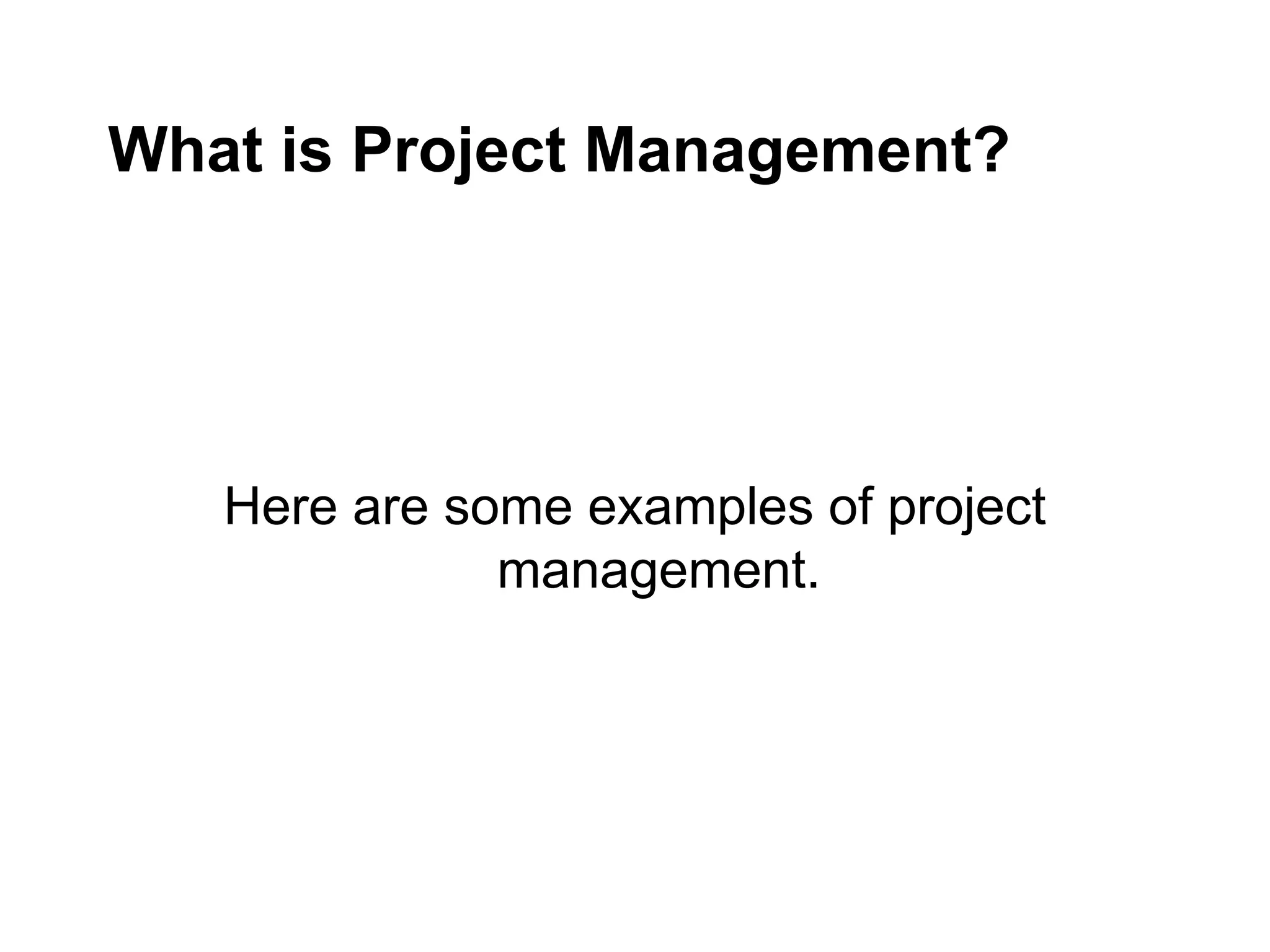 What is Project Management?
Here are some examples of project
management.
 