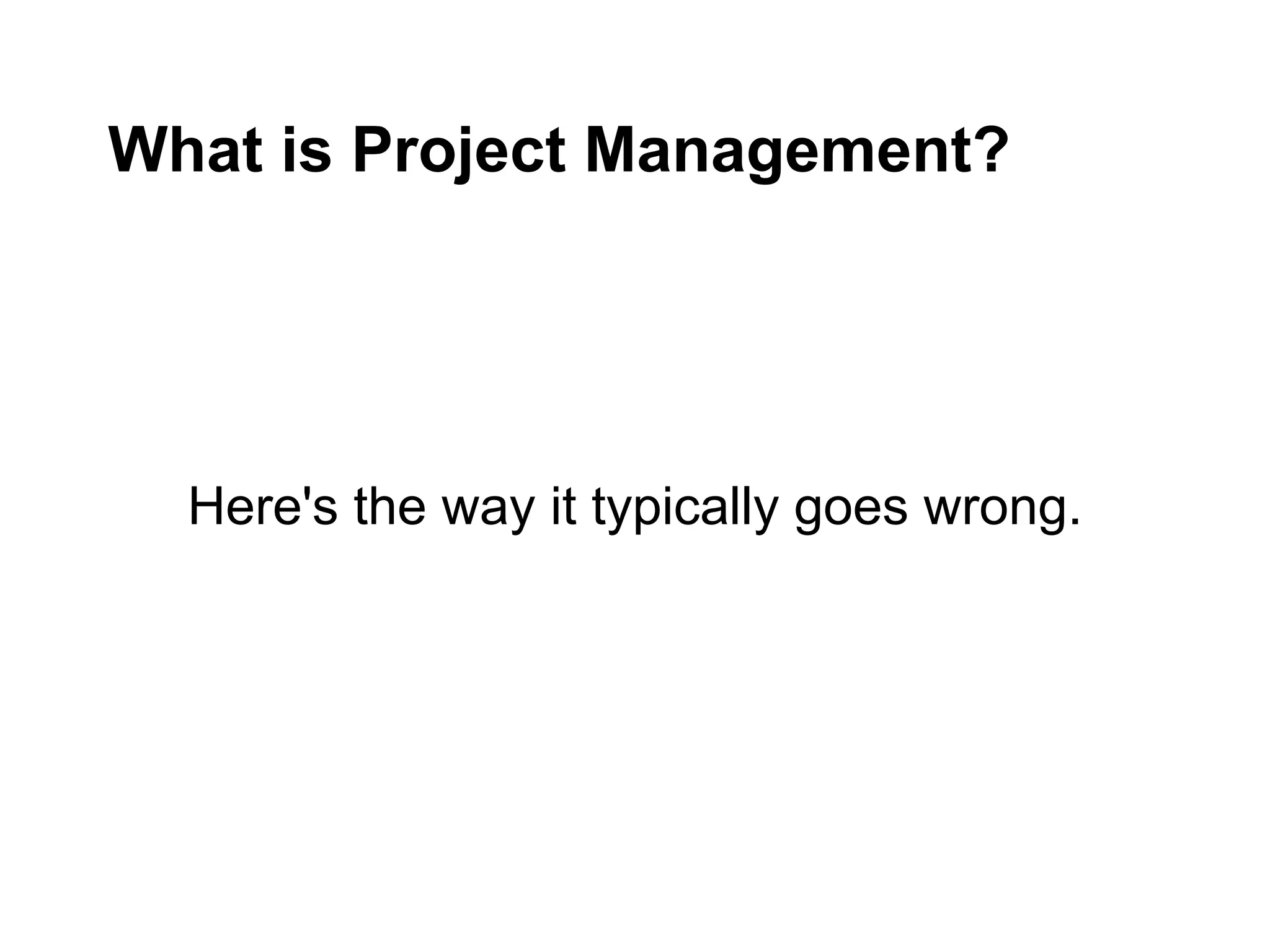 What is Project Management?
Here's the way it typically goes wrong.
 