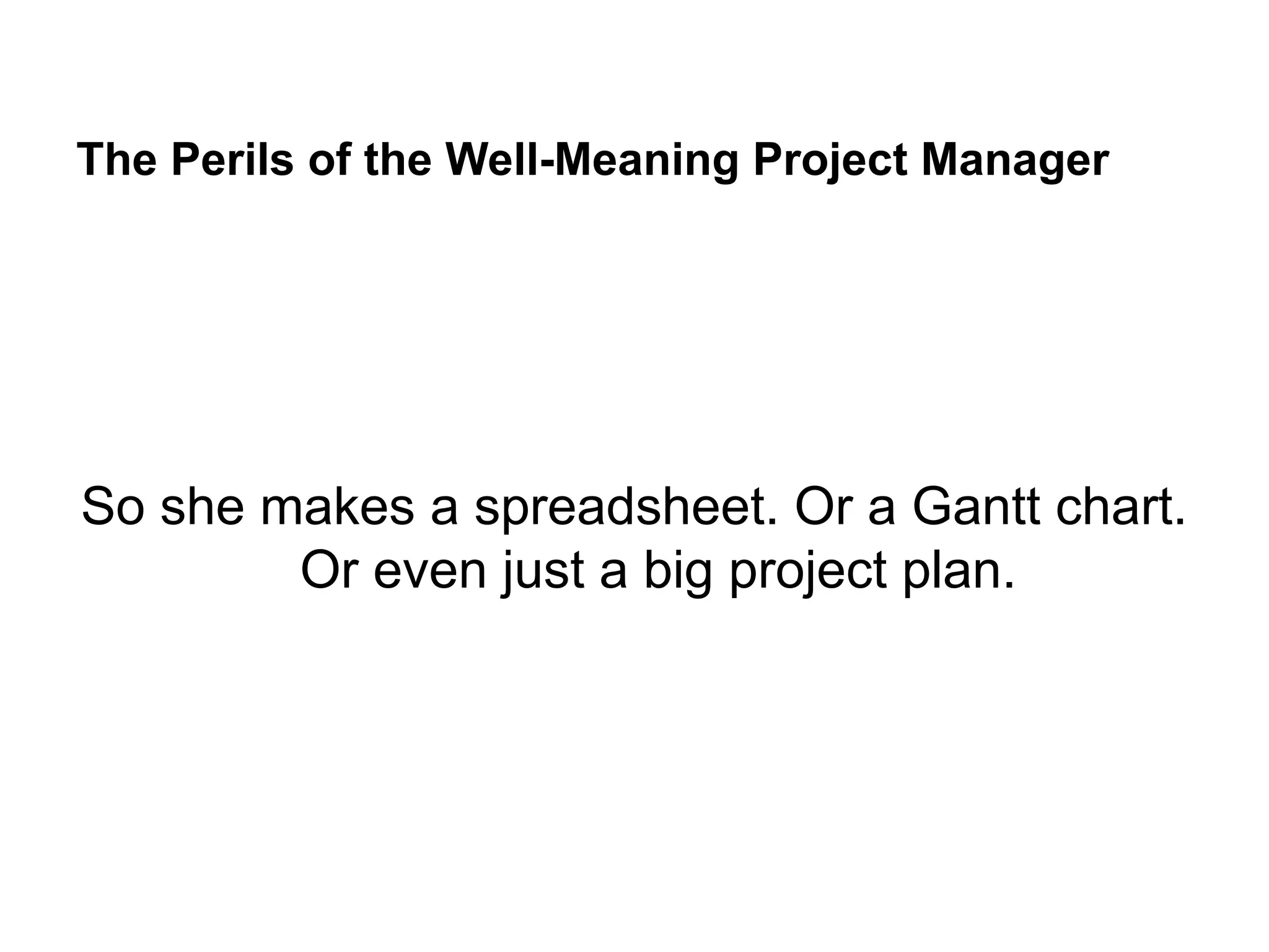The Perils of the Well-Meaning Project Manager
So she makes a spreadsheet. Or a Gantt chart.
Or even just a big project plan.
 