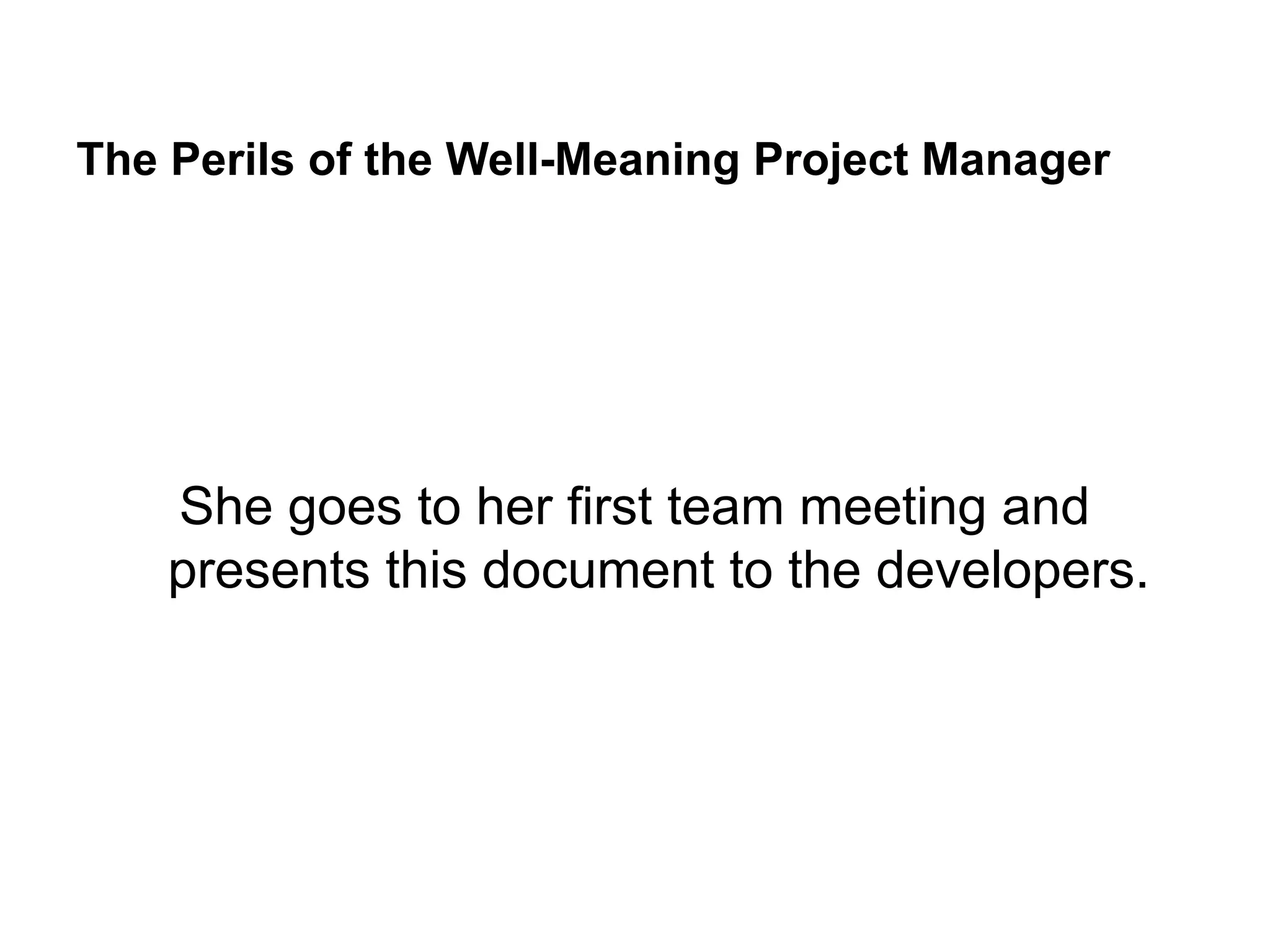 The Perils of the Well-Meaning Project Manager
She goes to her first team meeting and
presents this document to the developers.
 