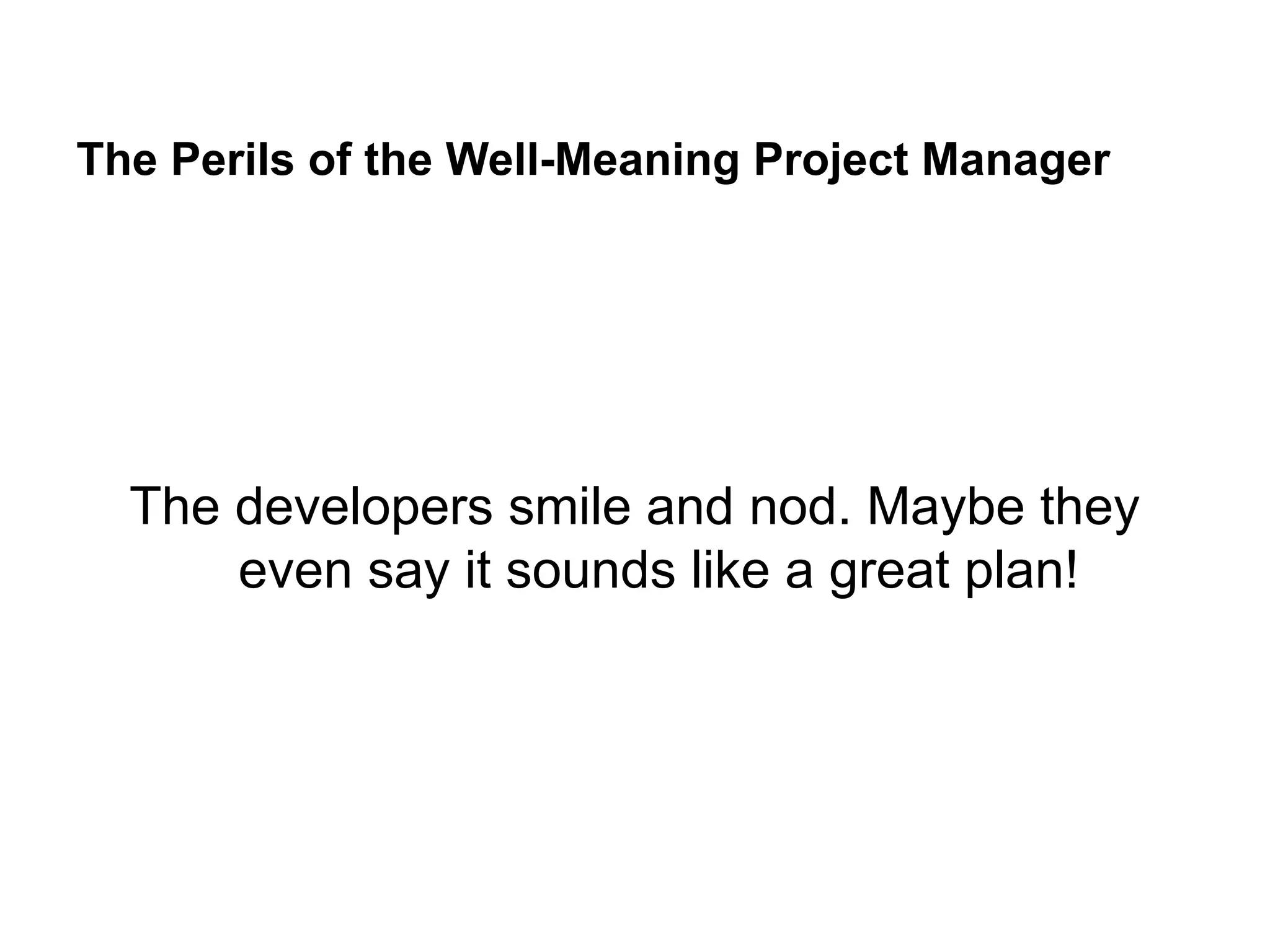 The Perils of the Well-Meaning Project Manager
The developers smile and nod. Maybe they
even say it sounds like a great plan!
 