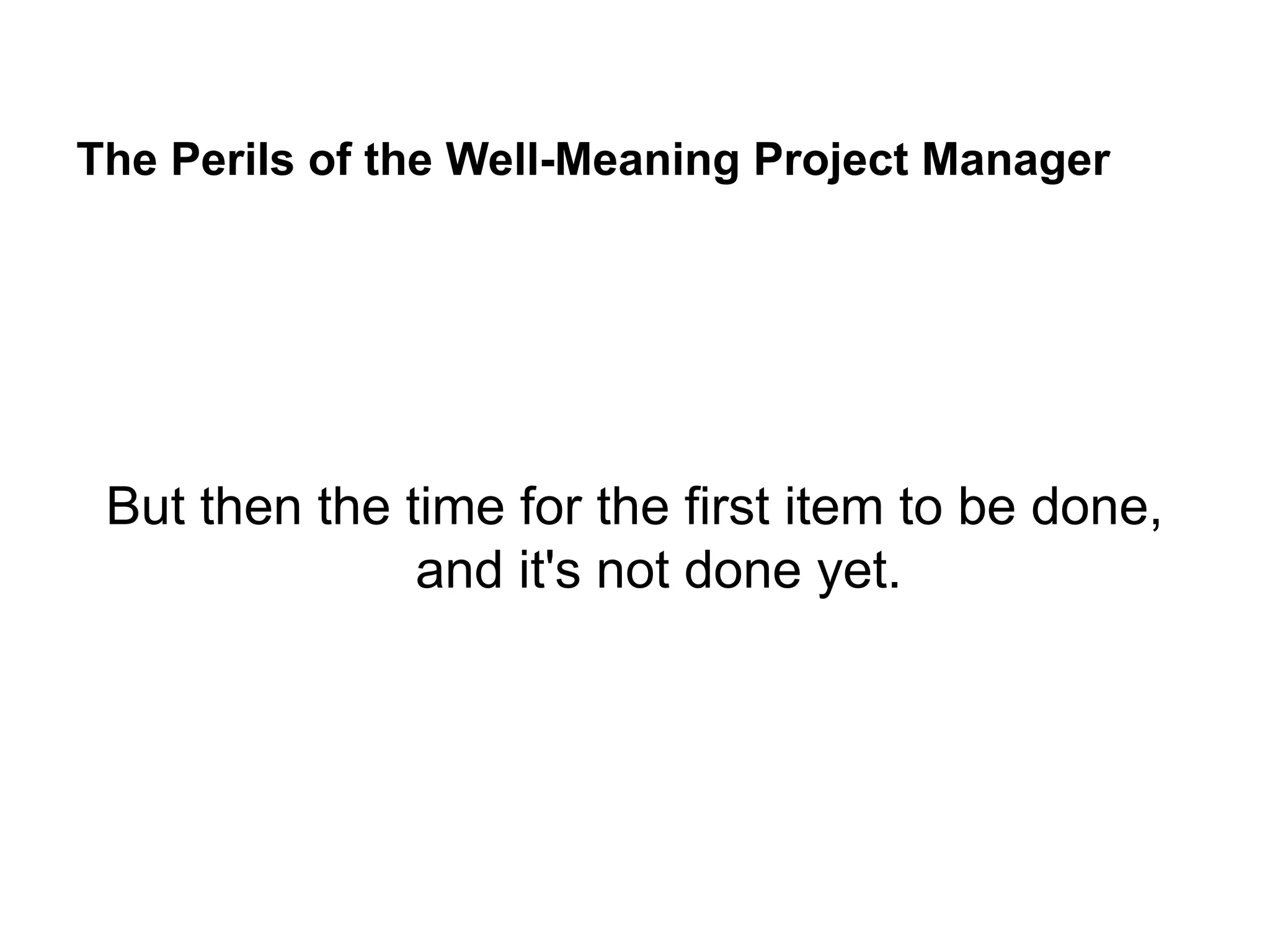 The Perils of the Well-Meaning Project Manager
But then the time for the first item to be done,
and it's not done yet.
 