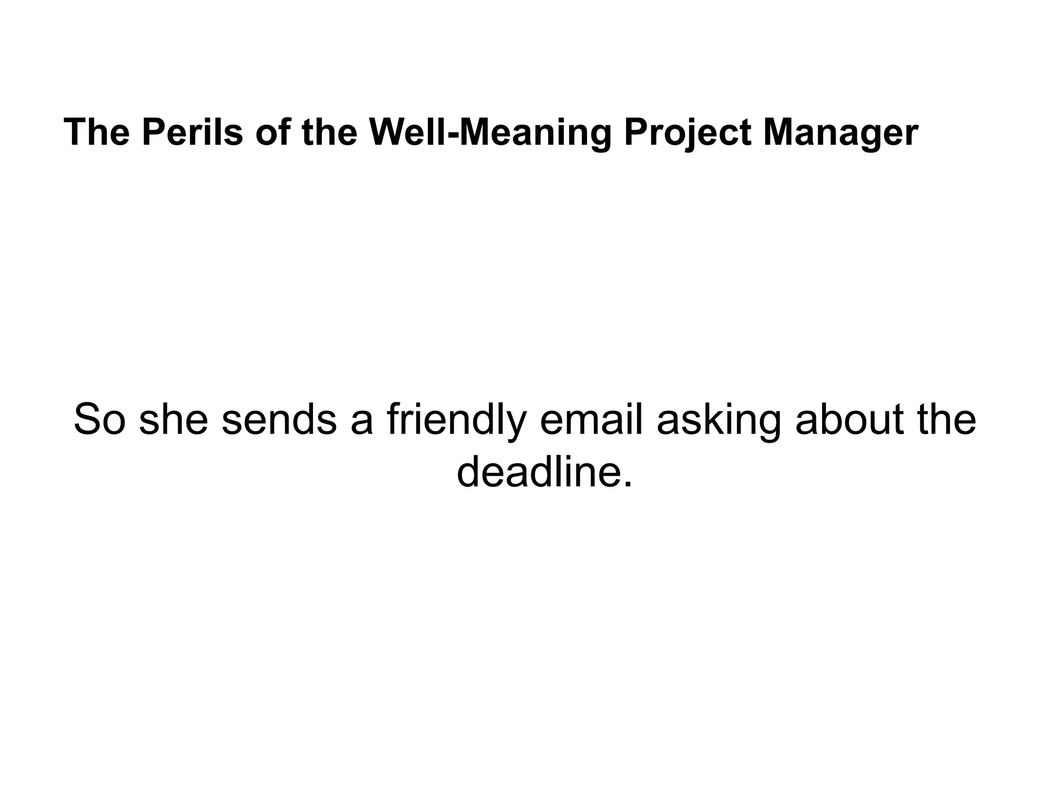 The Perils of the Well-Meaning Project Manager
So she sends a friendly email asking about the
deadline.
 
