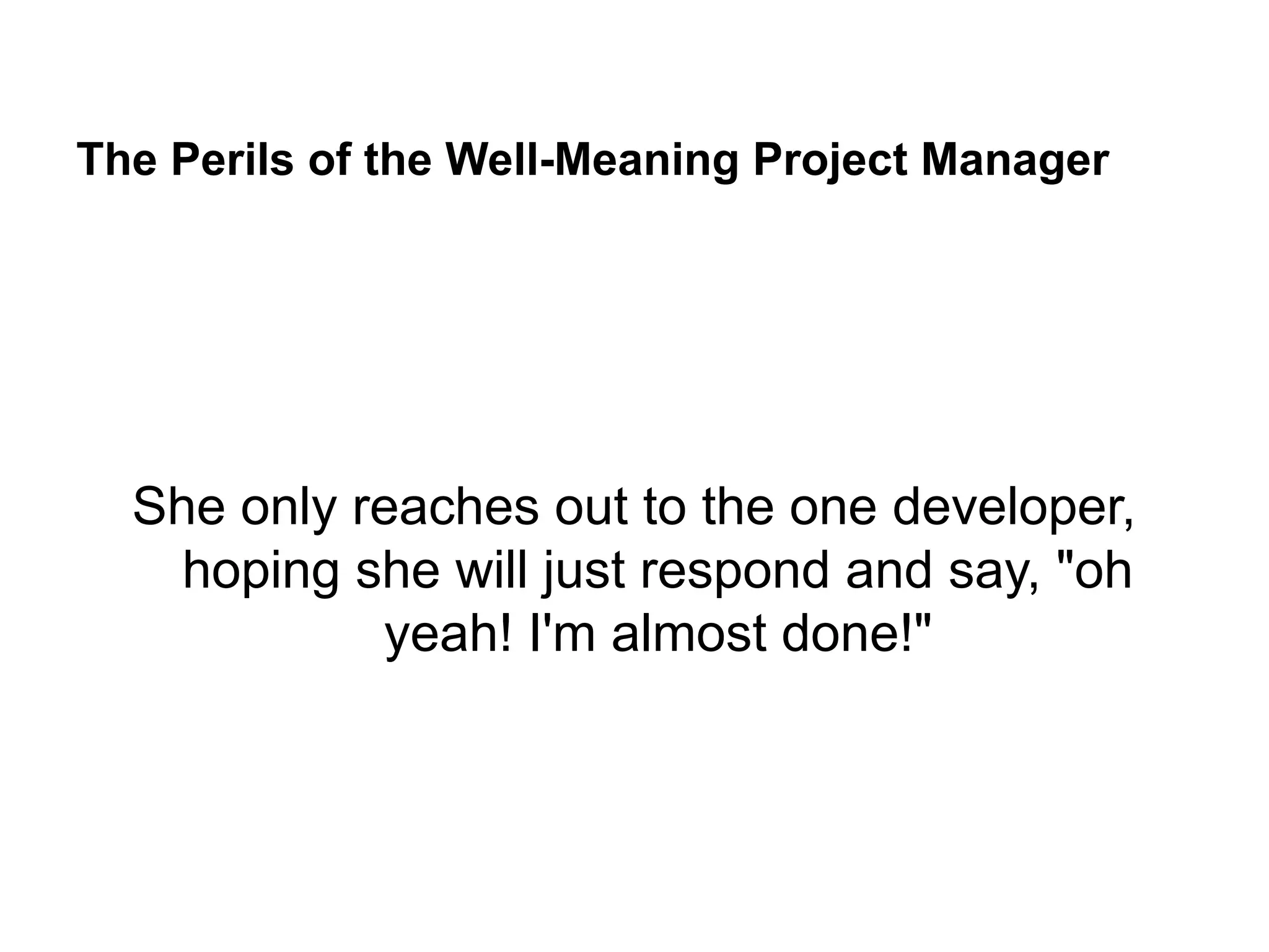 The Perils of the Well-Meaning Project Manager
She only reaches out to the one developer,
hoping she will just respond and say, "oh
yeah! I'm almost done!"
 