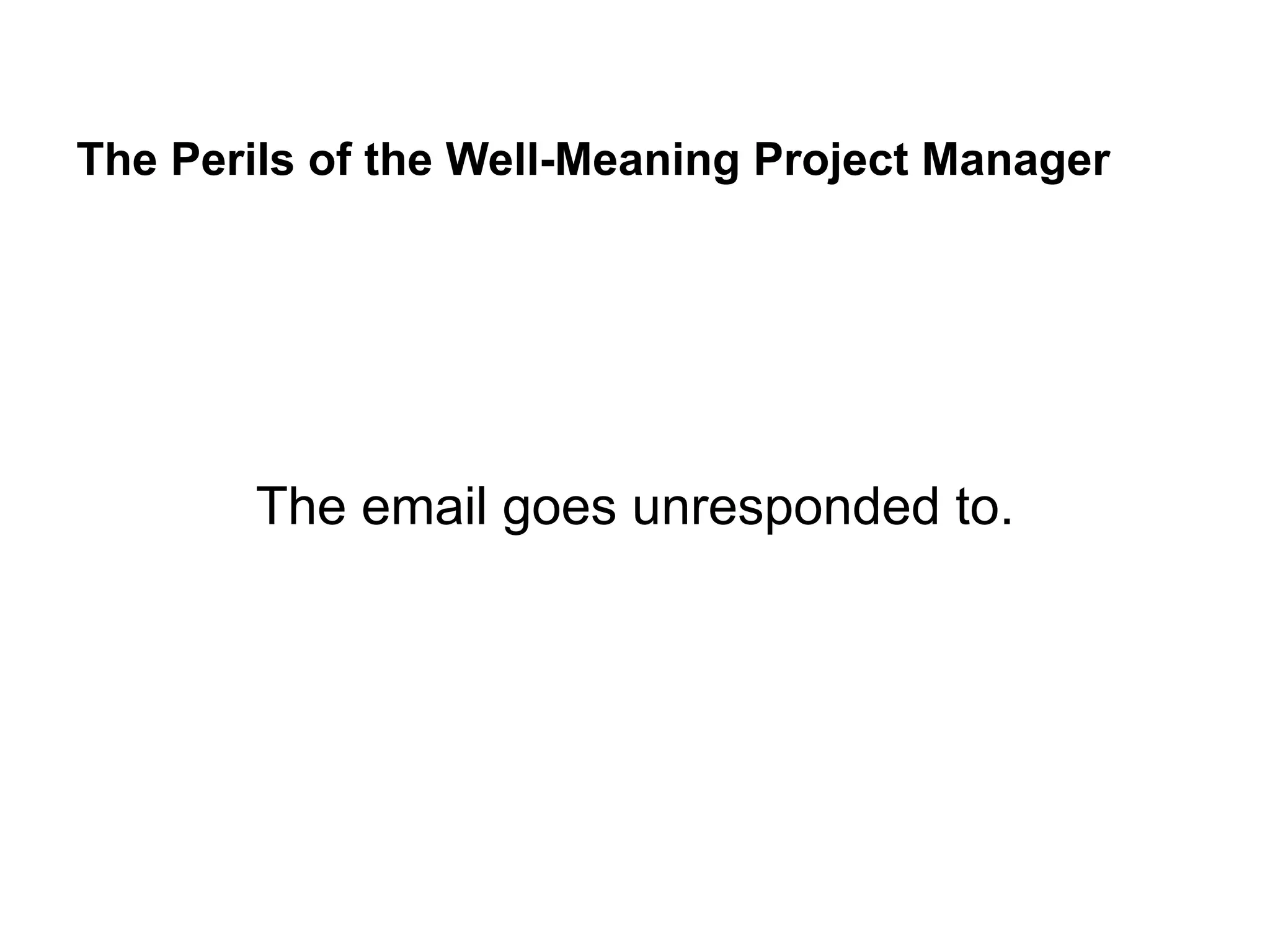 The Perils of the Well-Meaning Project Manager
The email goes unresponded to.
 
