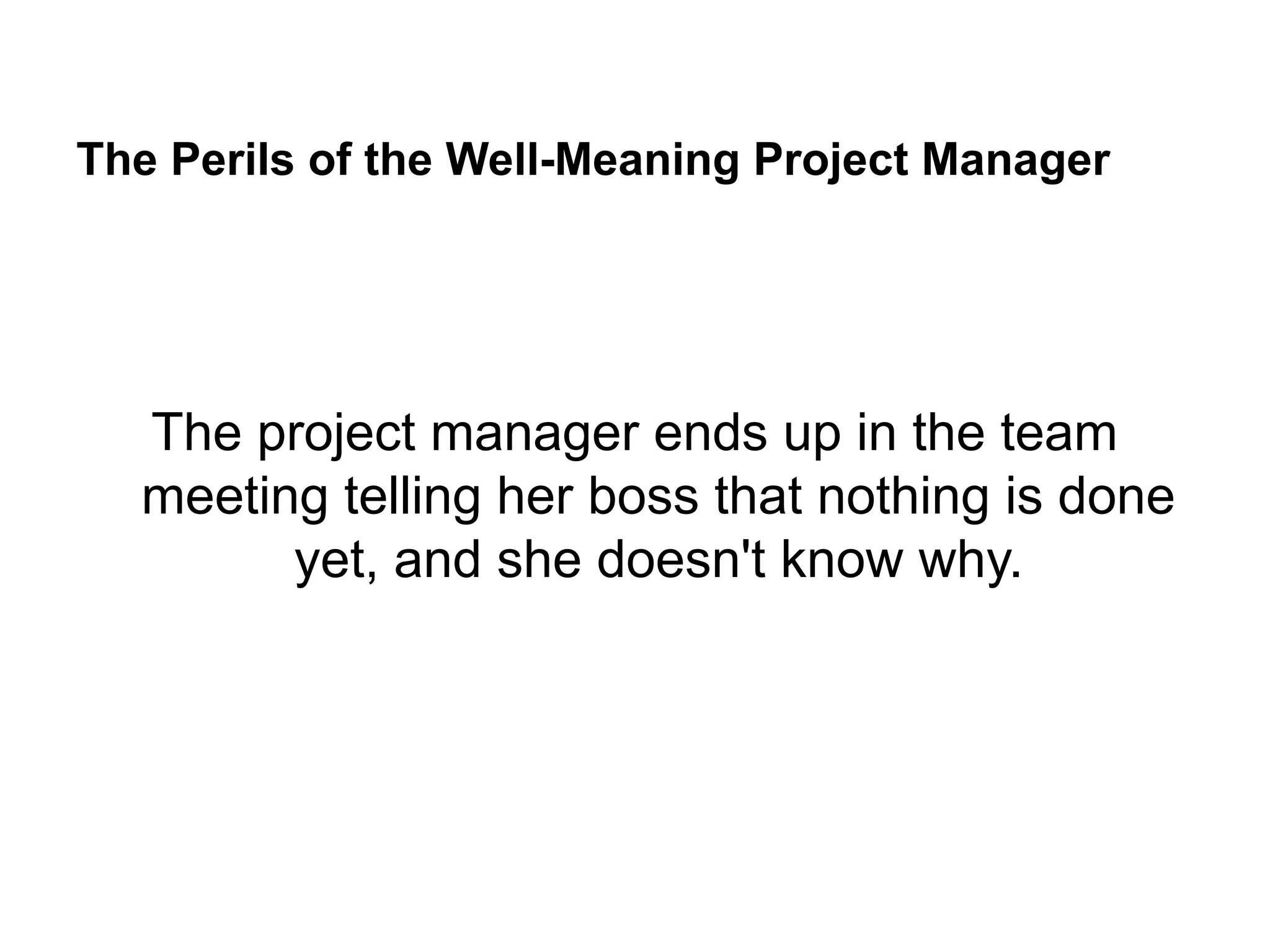 The Perils of the Well-Meaning Project Manager
The project manager ends up in the team
meeting telling her boss that nothing is done
yet, and she doesn't know why.
 