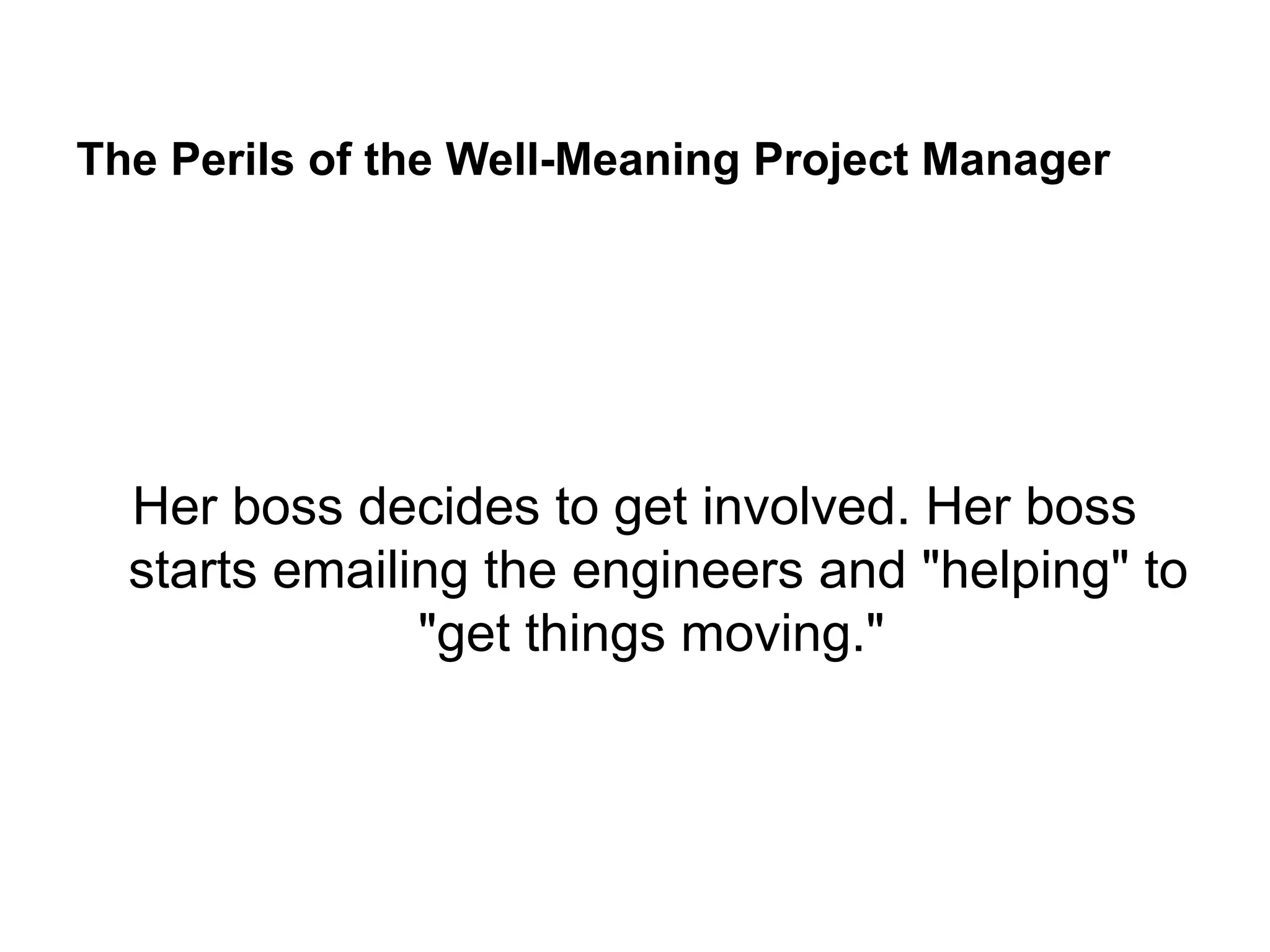 The Perils of the Well-Meaning Project Manager
Her boss decides to get involved. Her boss
starts emailing the engineers and "helping" to
"get things moving."
 