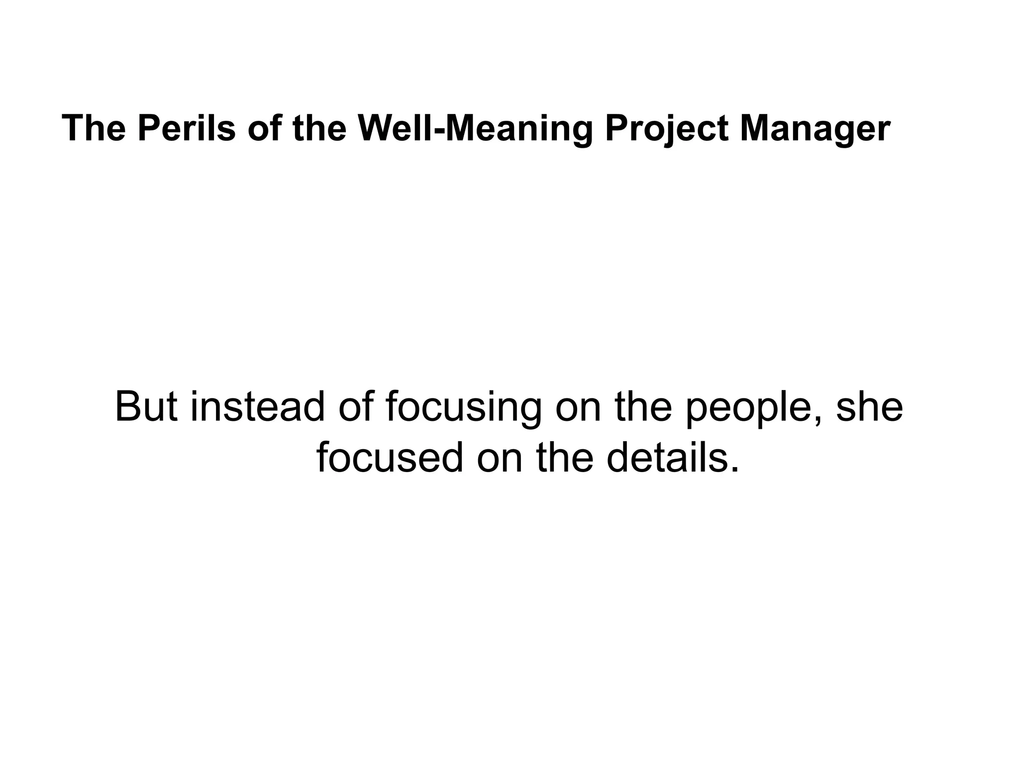The Perils of the Well-Meaning Project Manager
But instead of focusing on the people, she
focused on the details.
 