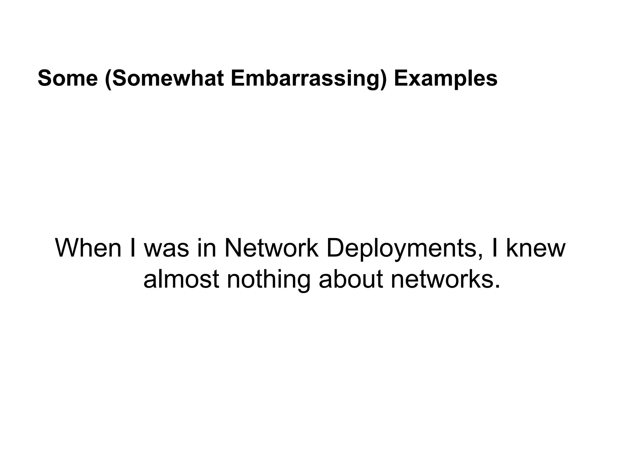 Some (Somewhat Embarrassing) Examples
When I was in Network Deployments, I knew
almost nothing about networks.
 