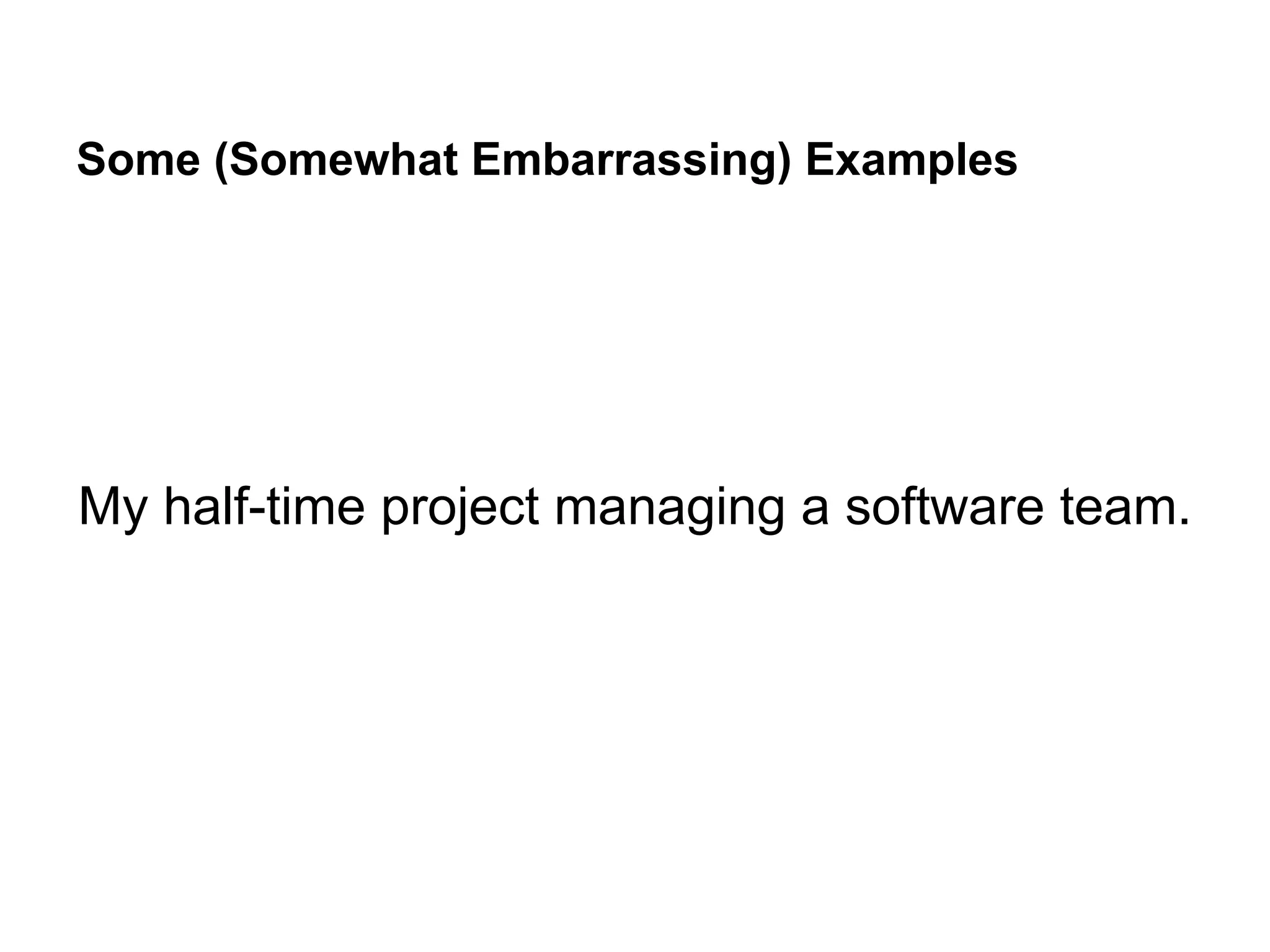 Some (Somewhat Embarrassing) Examples
My half-time project managing a software team.
 