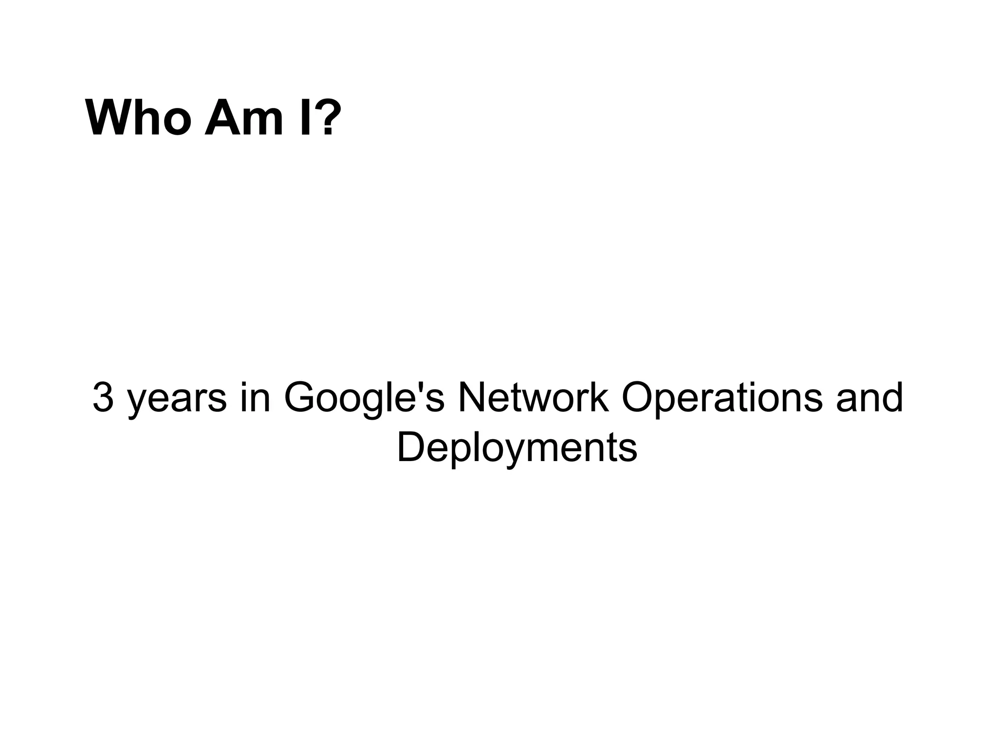Who Am I?
3 years in Google's Network Operations and
Deployments
 