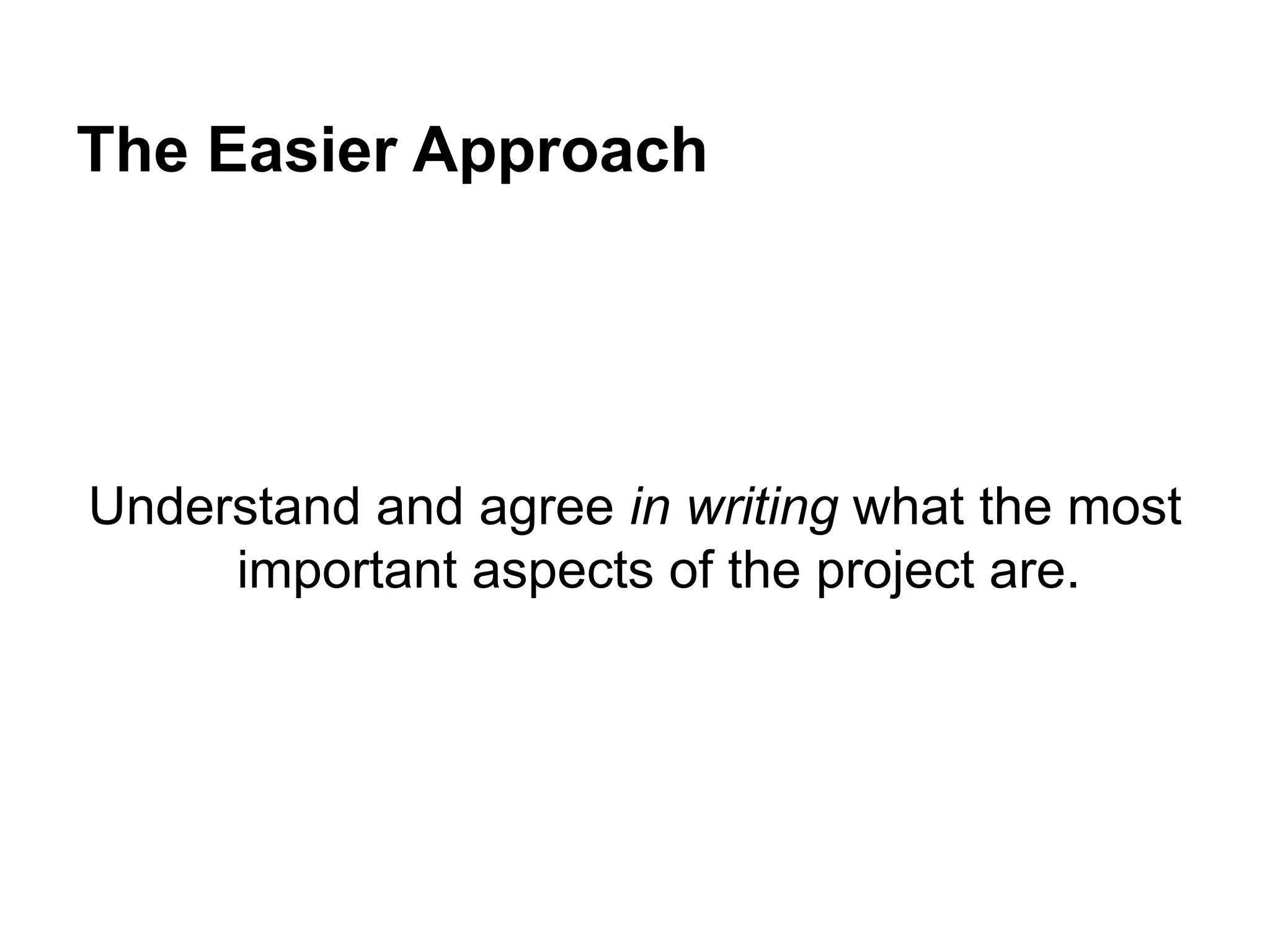 The Easier Approach
Understand and agree in writing what the most
important aspects of the project are.
 