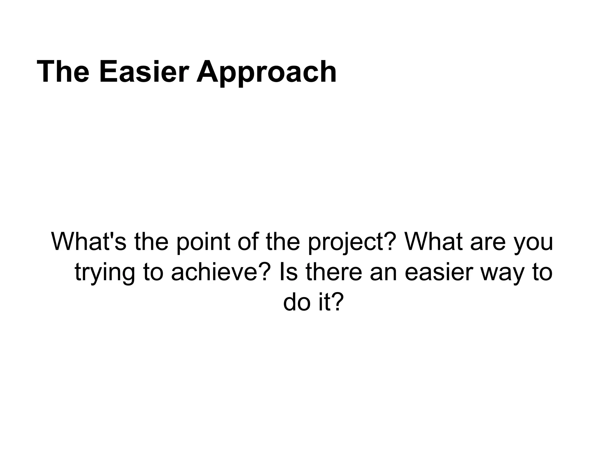 The Easier Approach
What's the point of the project? What are you
trying to achieve? Is there an easier way to
do it?
 