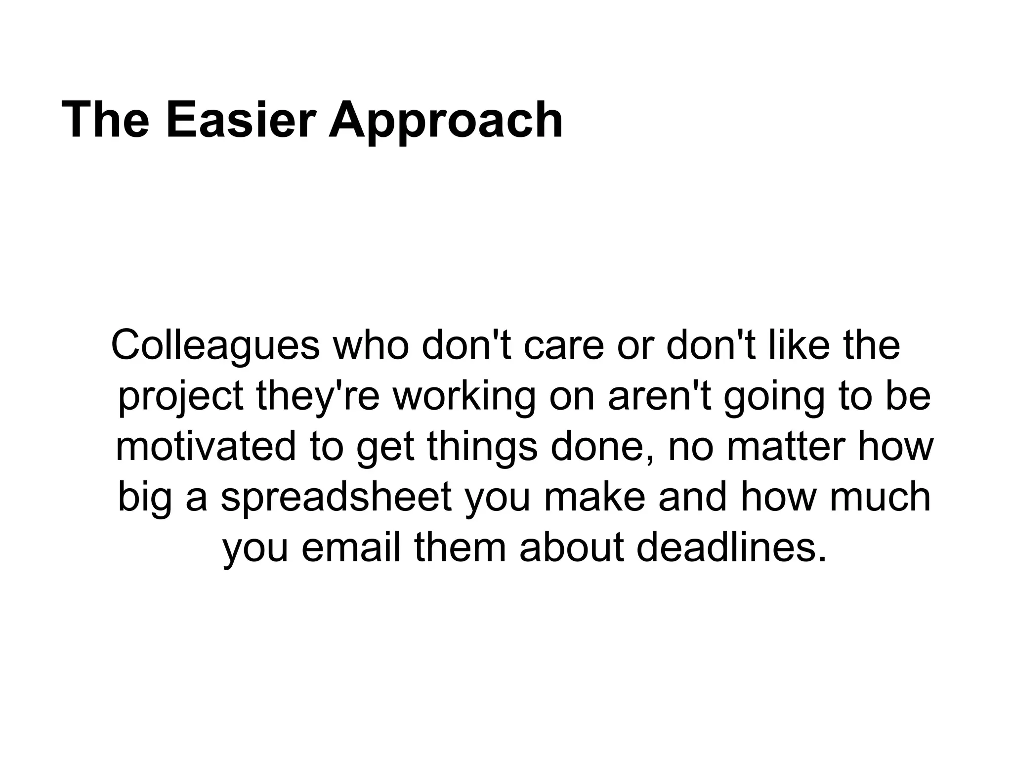 The Easier Approach
Colleagues who don't care or don't like the
project they're working on aren't going to be
motivated to get things done, no matter how
big a spreadsheet you make and how much
you email them about deadlines.
 
