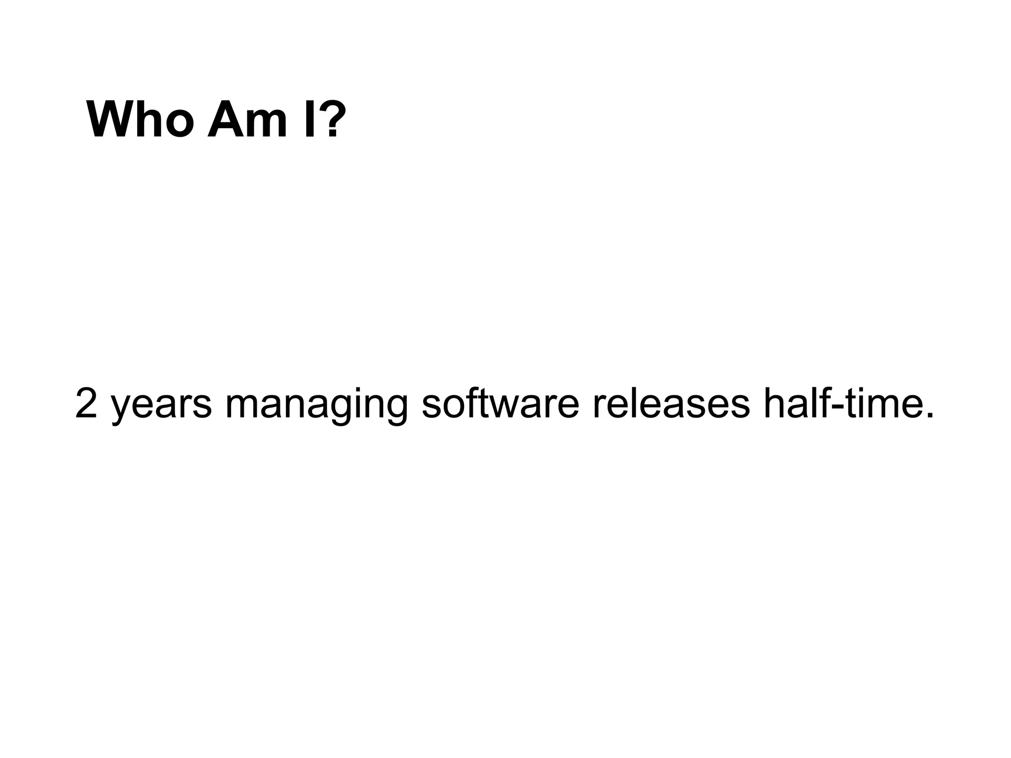 Who Am I?
2 years managing software releases half-time.
 