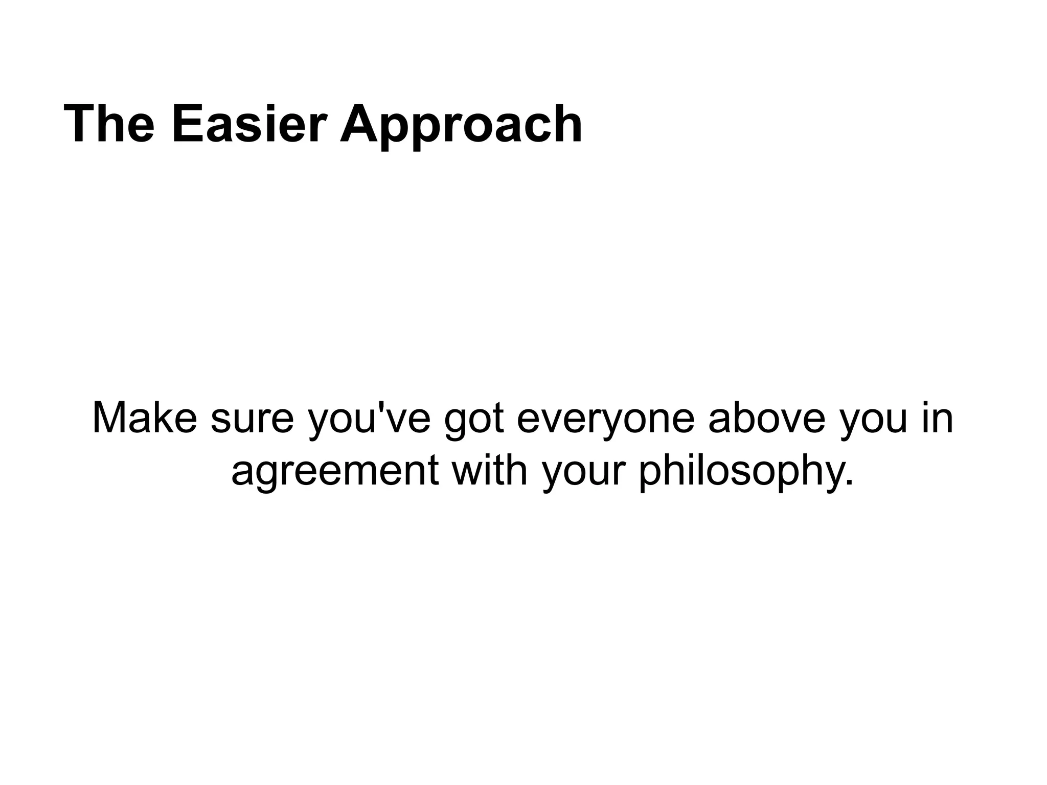 The Easier Approach
Make sure you've got everyone above you in
agreement with your philosophy.
 
