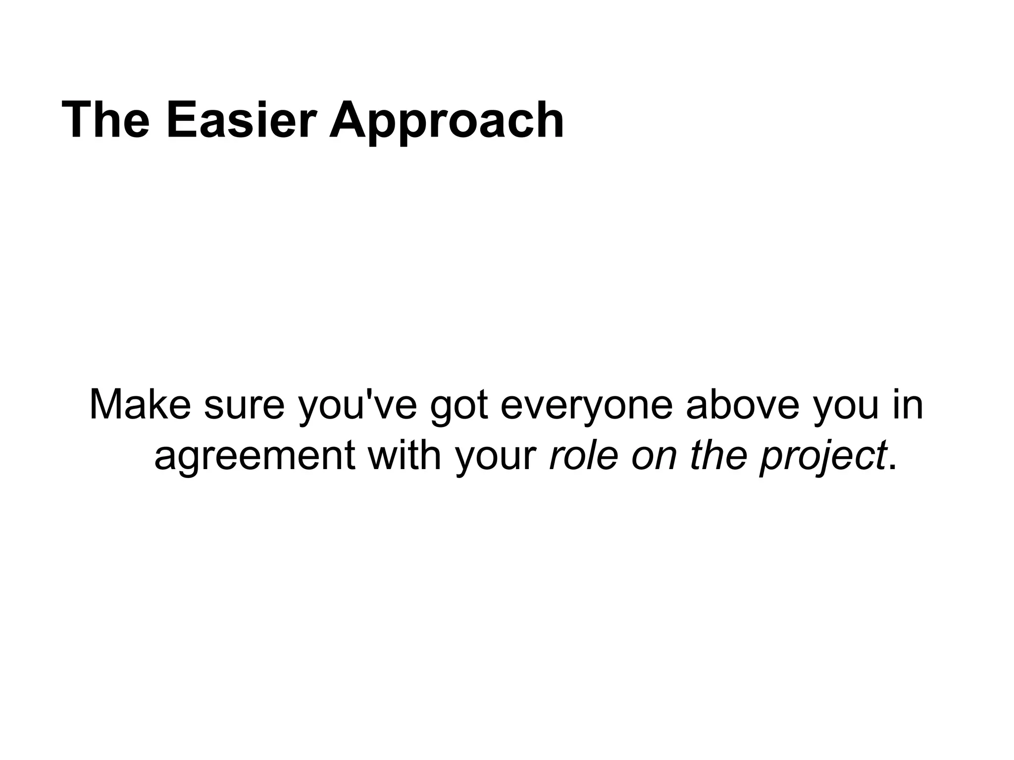 The Easier Approach
Make sure you've got everyone above you in
agreement with your role on the project.
 