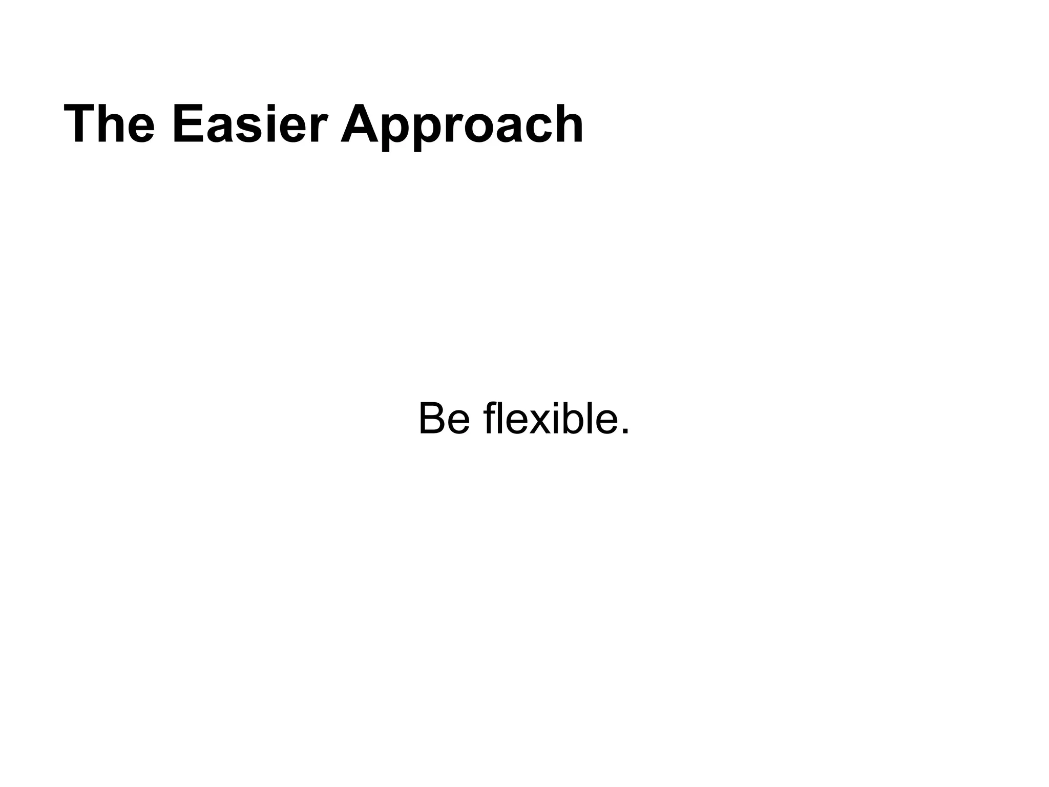 The Easier Approach
Be flexible.
 