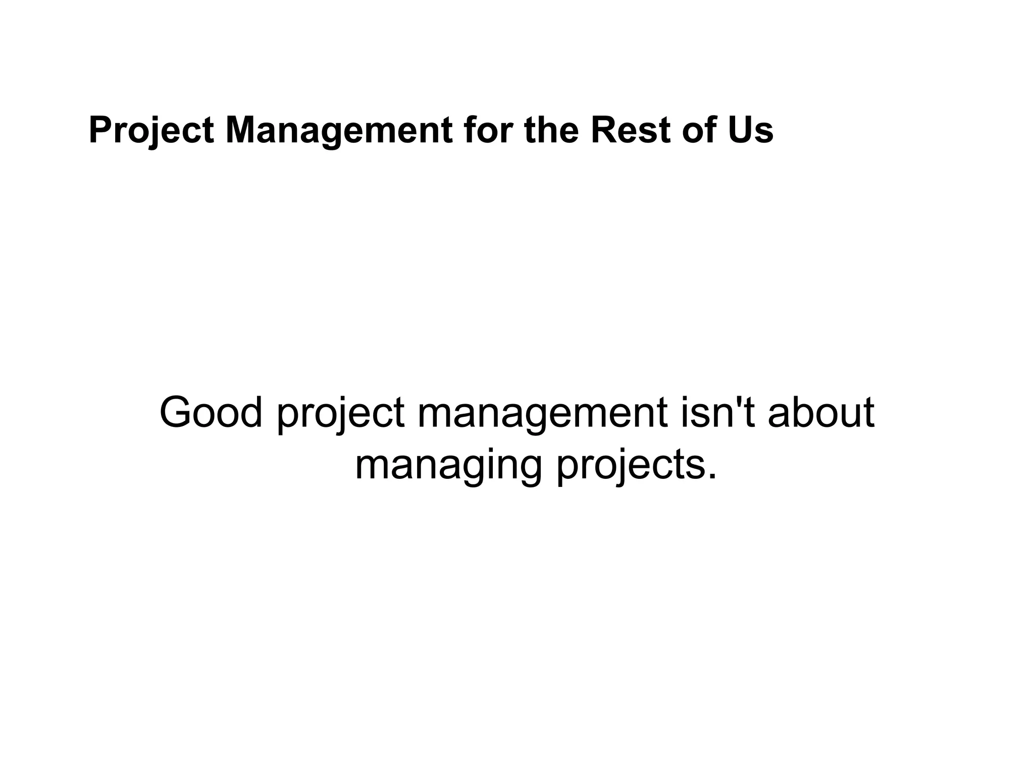 Project Management for the Rest of Us
Good project management isn't about
managing projects.
 