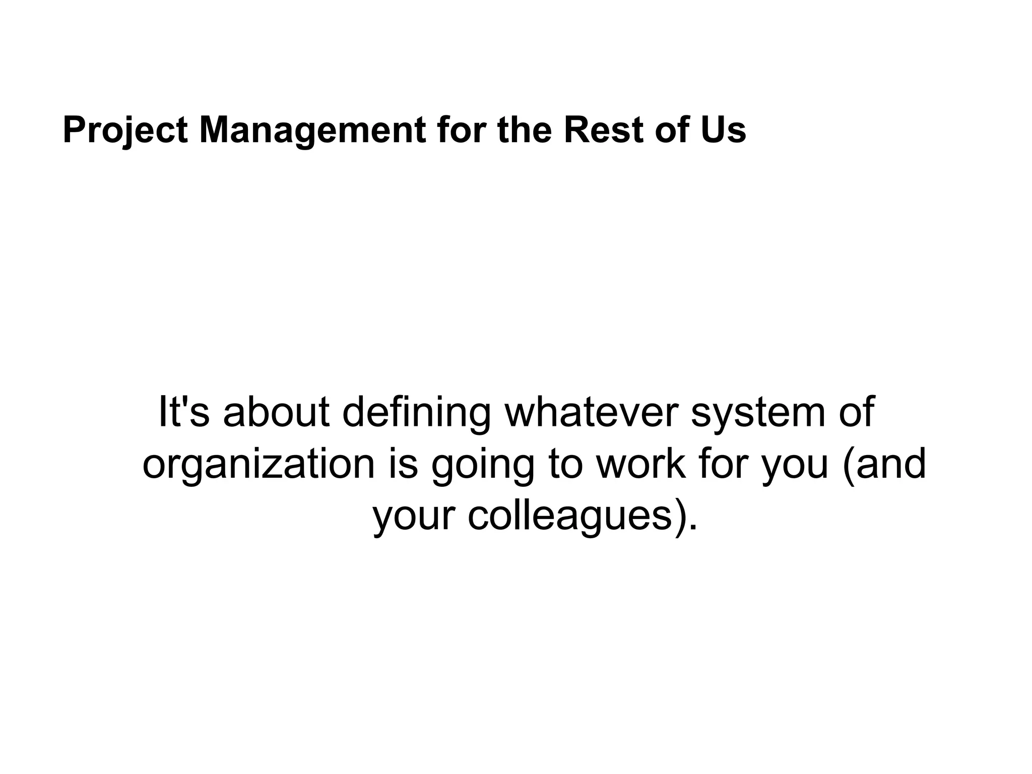 Project Management for the Rest of Us
It's about defining whatever system of
organization is going to work for you (and
your colleagues).
 