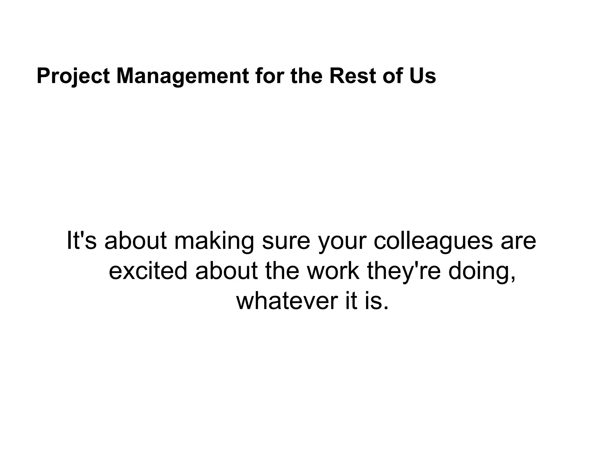 Project Management for the Rest of Us
It's about making sure your colleagues are
excited about the work they're doing,
whatever it is.
 