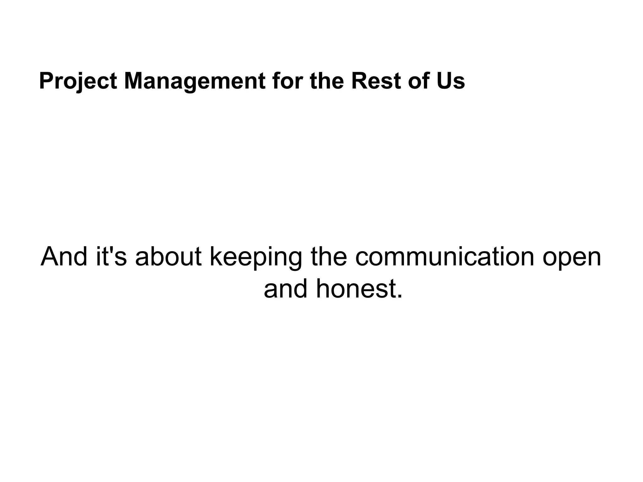 Project Management for the Rest of Us
And it's about keeping the communication open
and honest.
 
