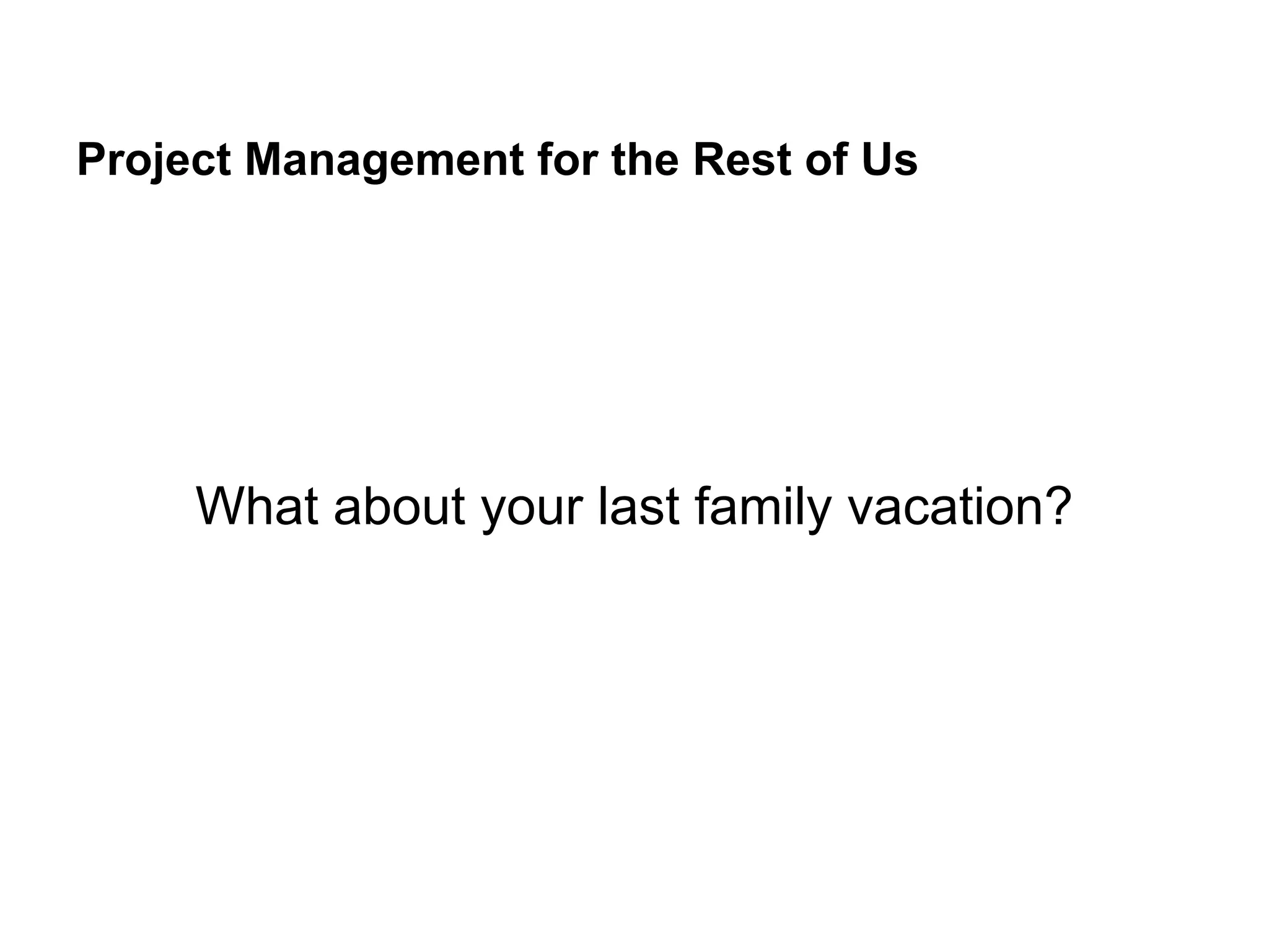 Project Management for the Rest of Us
What about your last family vacation?
 