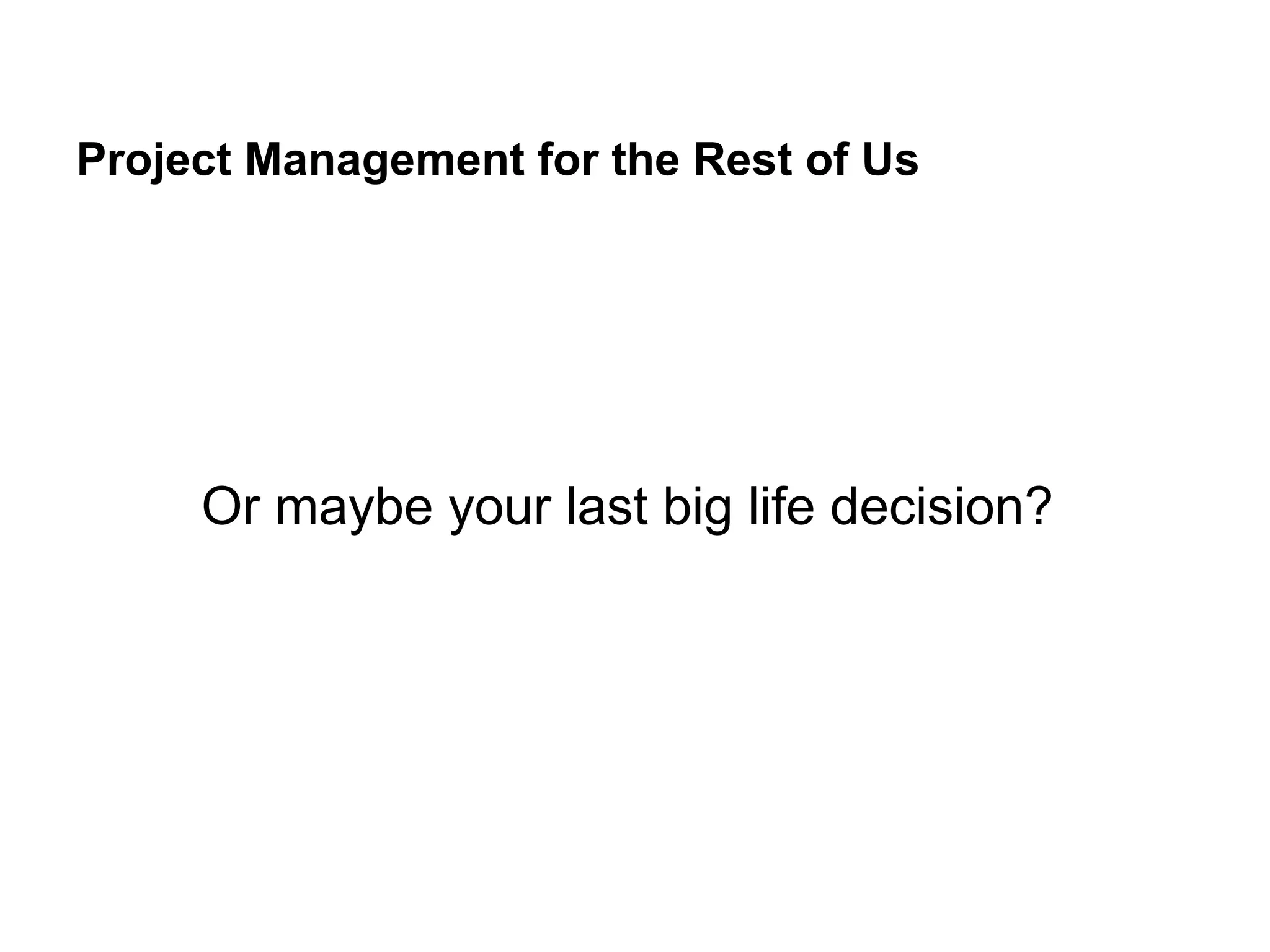 Project Management for the Rest of Us
Or maybe your last big life decision?
 