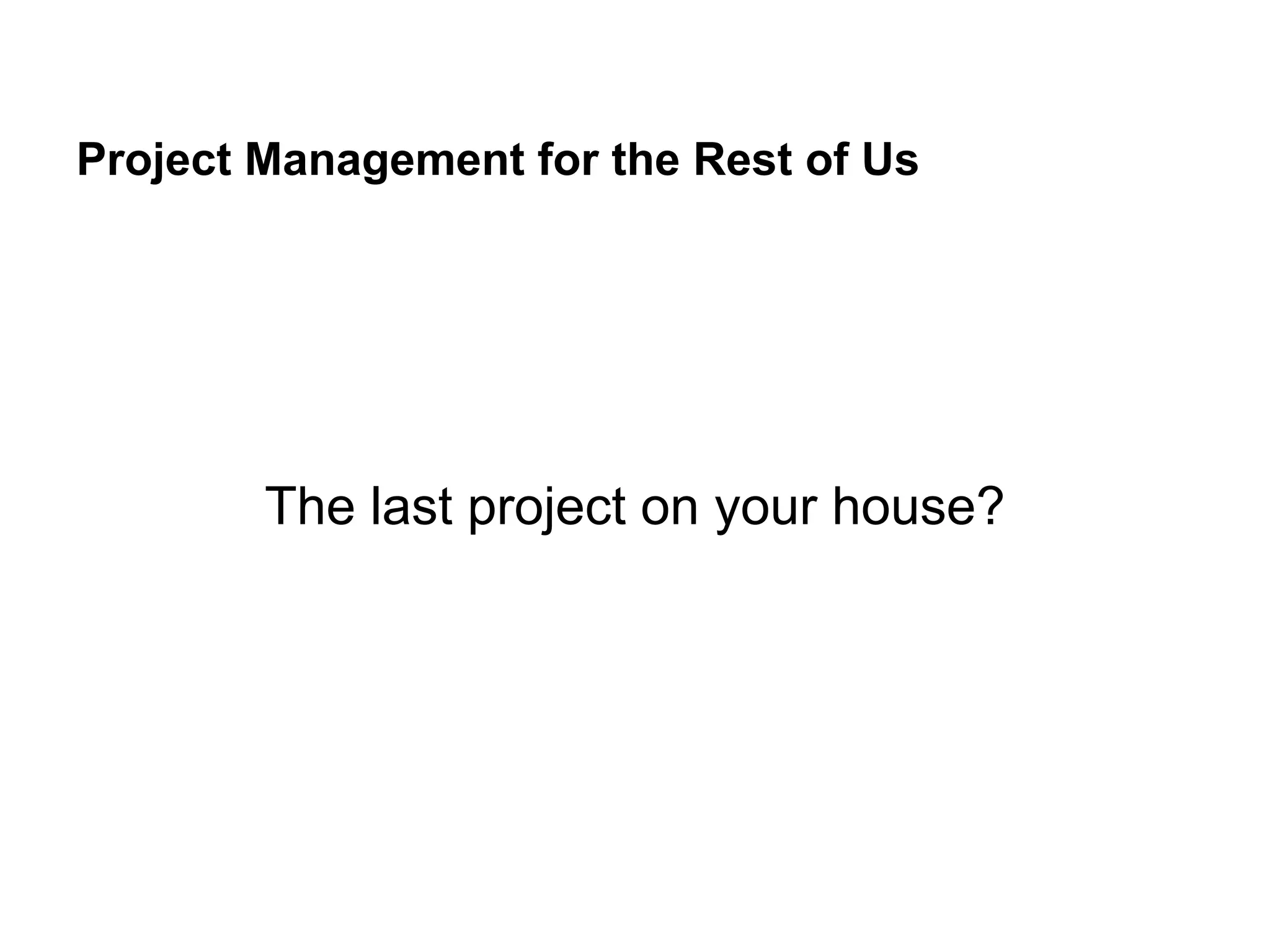 Project Management for the Rest of Us
The last project on your house?
 