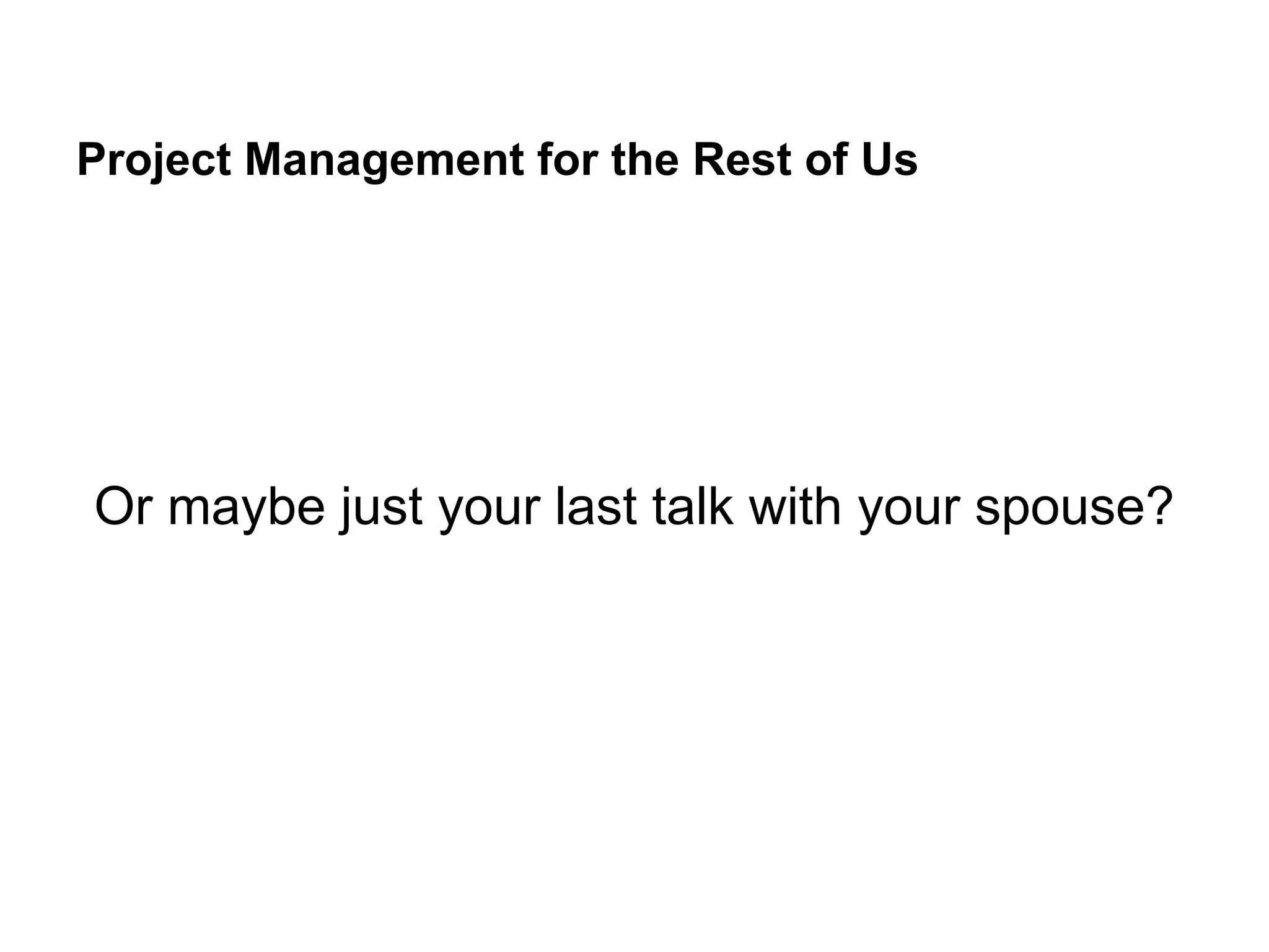 Project Management for the Rest of Us
Or maybe just your last talk with your spouse?
 