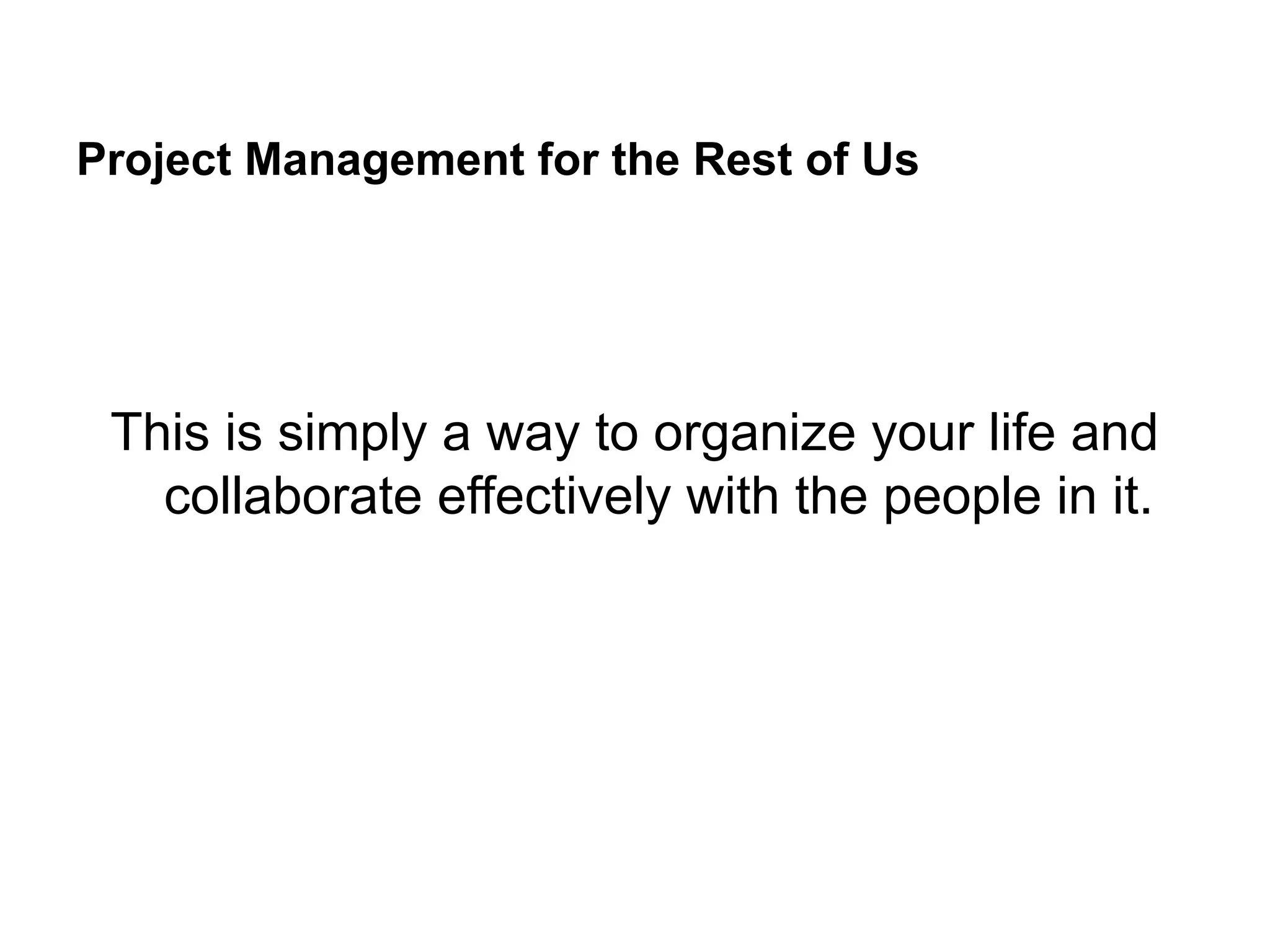 Project Management for the Rest of Us
This is simply a way to organize your life and
collaborate effectively with the people in it.
 