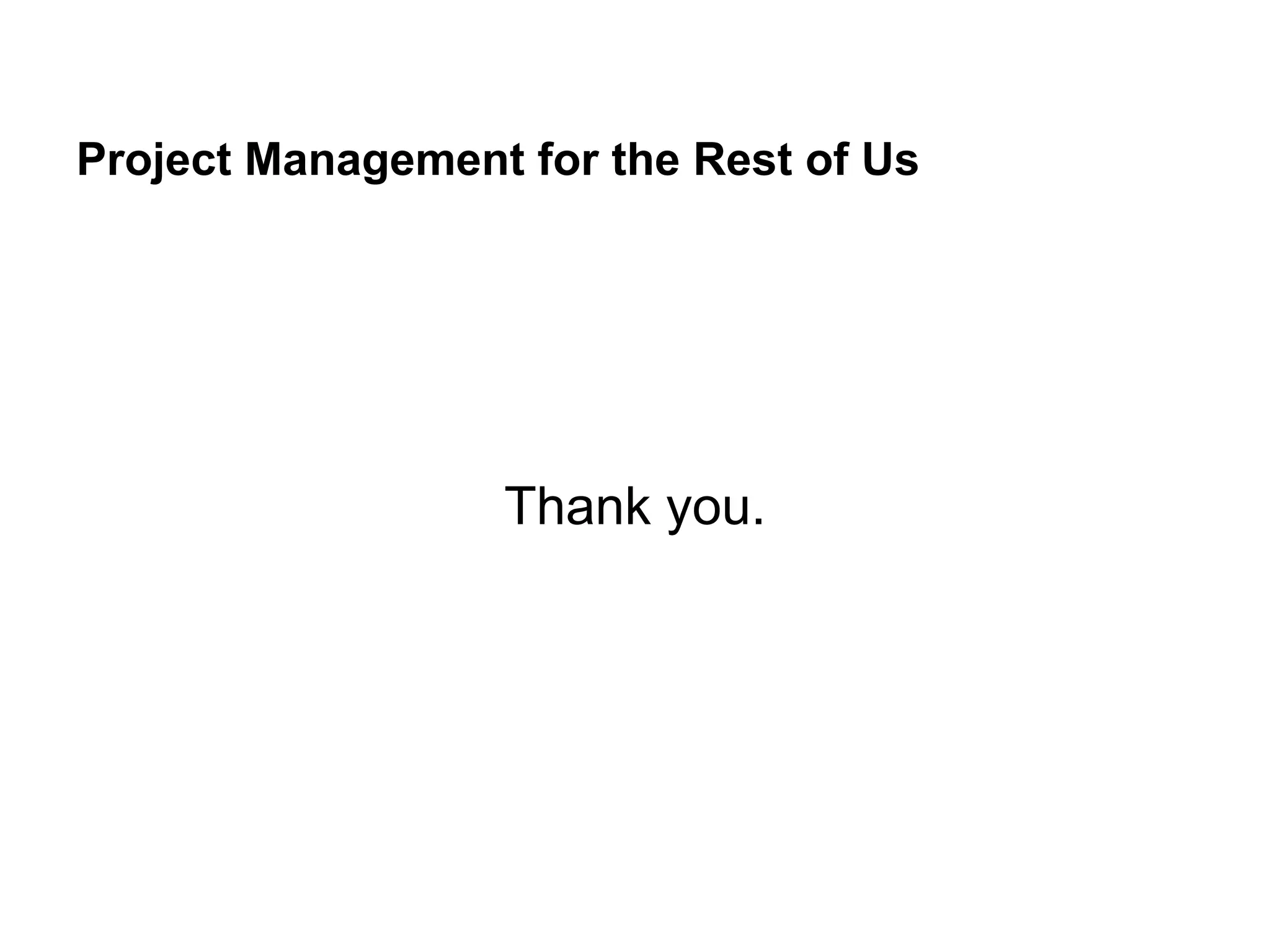 Project Management for the Rest of Us
Thank you.
 