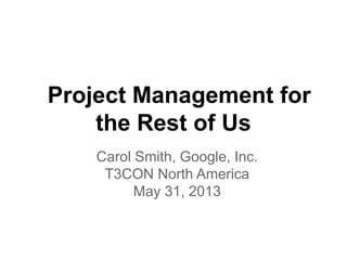 Project Management for
the Rest of Us
Carol Smith, Google, Inc.
T3CON North America
May 31, 2013
 