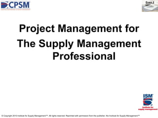 © Copyright 2010 Institute for Supply Management™. All rights reserved. Reprinted with permission from the publisher, the Institute for Supply Management™
Exam 2
Project Management for
The Supply Management
Professional
 