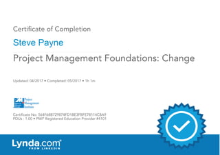 Certificate of Completion
Steve Payne
Updated: 04/2017 • Completed: 05/2017 • 1h 1m
Certificate No: 564F68B729874FD1BE3FBFE78114C8A9
PDUs : 1.00 • PMI®
Registered Education Provider #4101
Project Management Foundations: Change
 