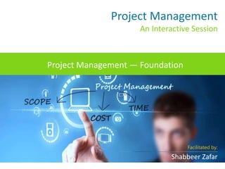 Project Management — Foundation
Project Management
An Interactive Session
Facilitated by:
Shabbeer Zafar
 