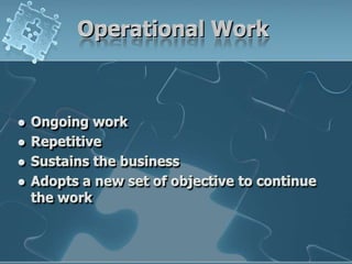 Operational WorkOngoing workRepetitiveSustains the businessAdopts a new set of objective to continue the work